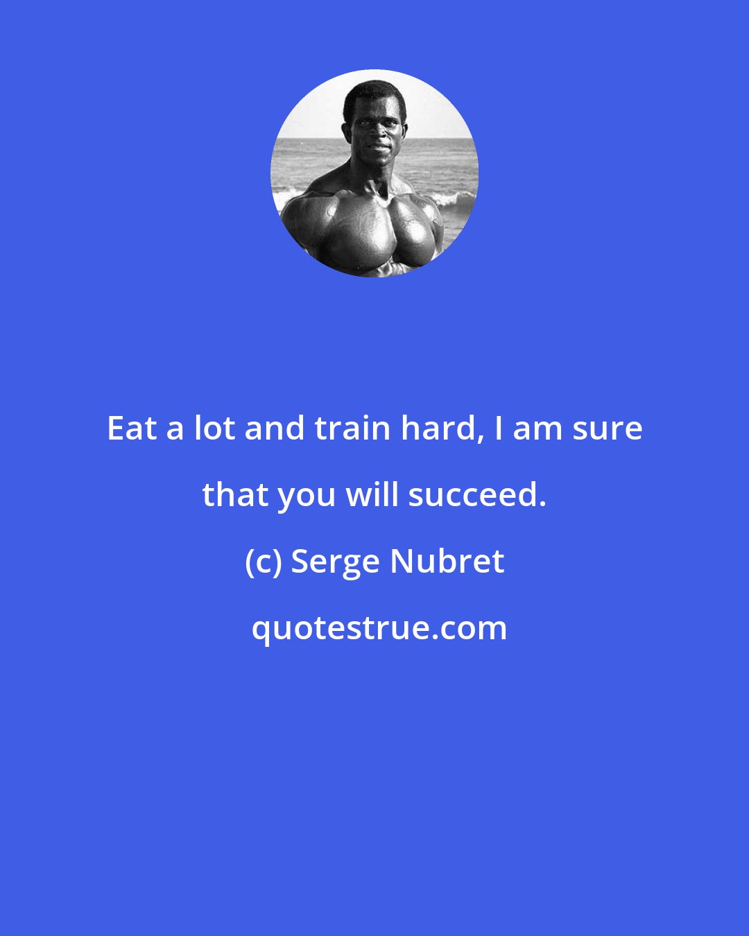 Serge Nubret: Eat a lot and train hard, I am sure that you will succeed.