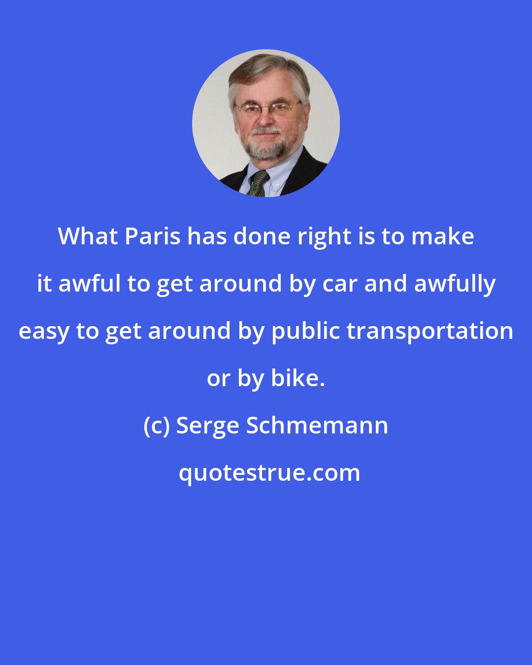 Serge Schmemann: What Paris has done right is to make it awful to get around by car and awfully easy to get around by public transportation or by bike.