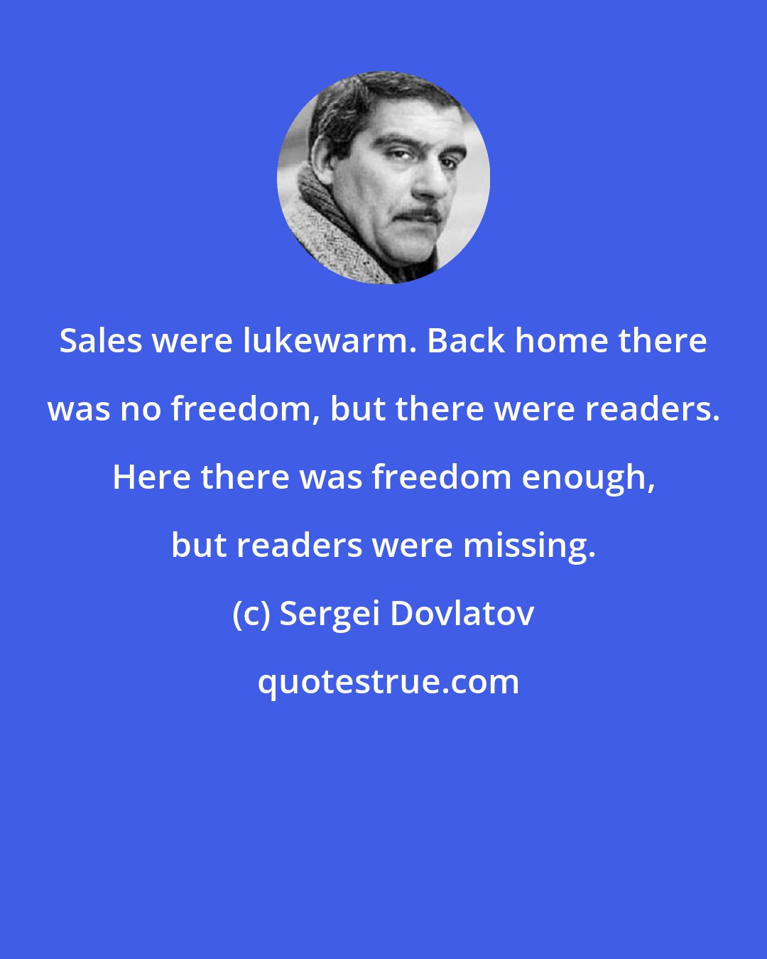Sergei Dovlatov: Sales were lukewarm. Back home there was no freedom, but there were readers. Here there was freedom enough, but readers were missing.
