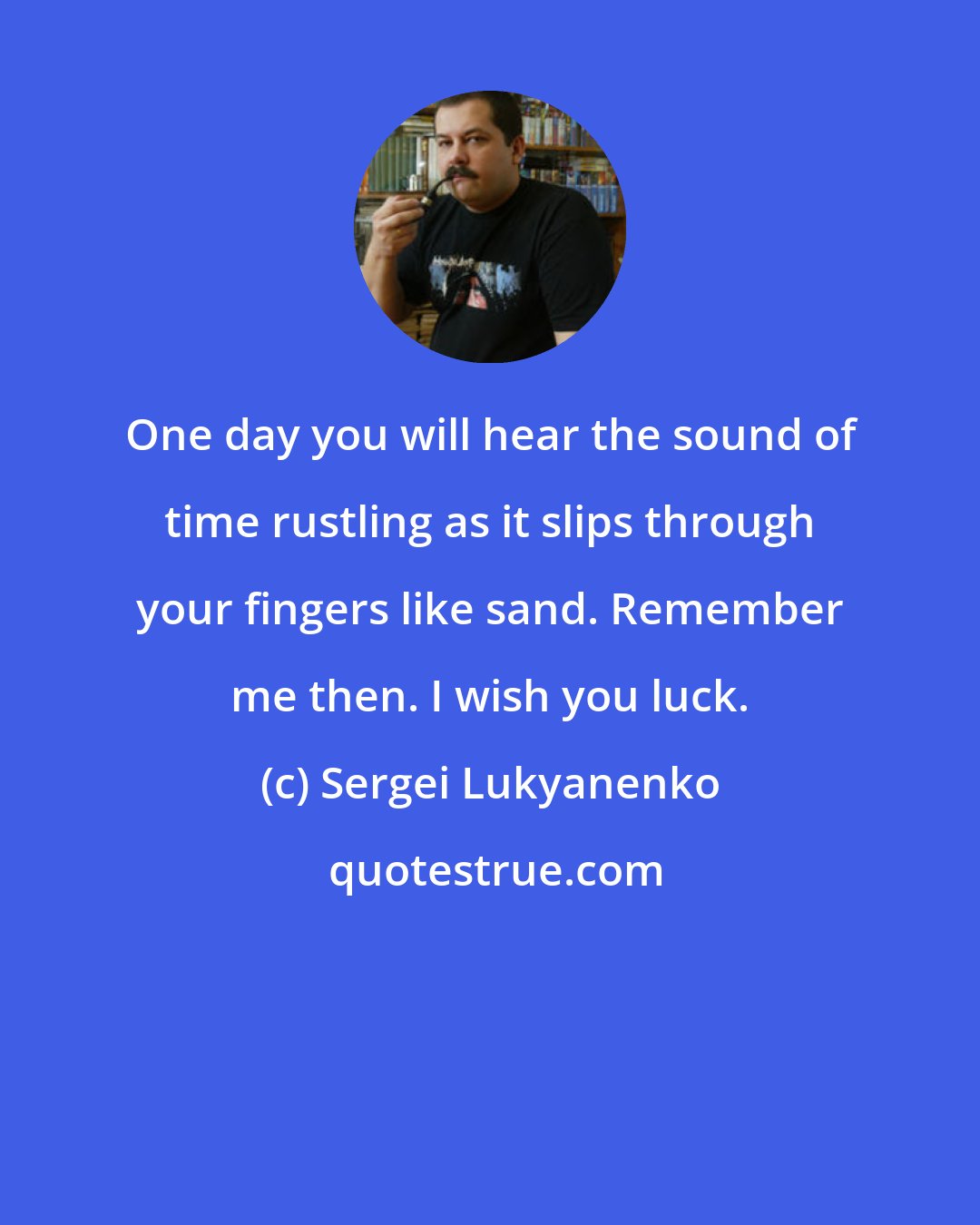 Sergei Lukyanenko: One day you will hear the sound of time rustling as it slips through your fingers like sand. Remember me then. I wish you luck.