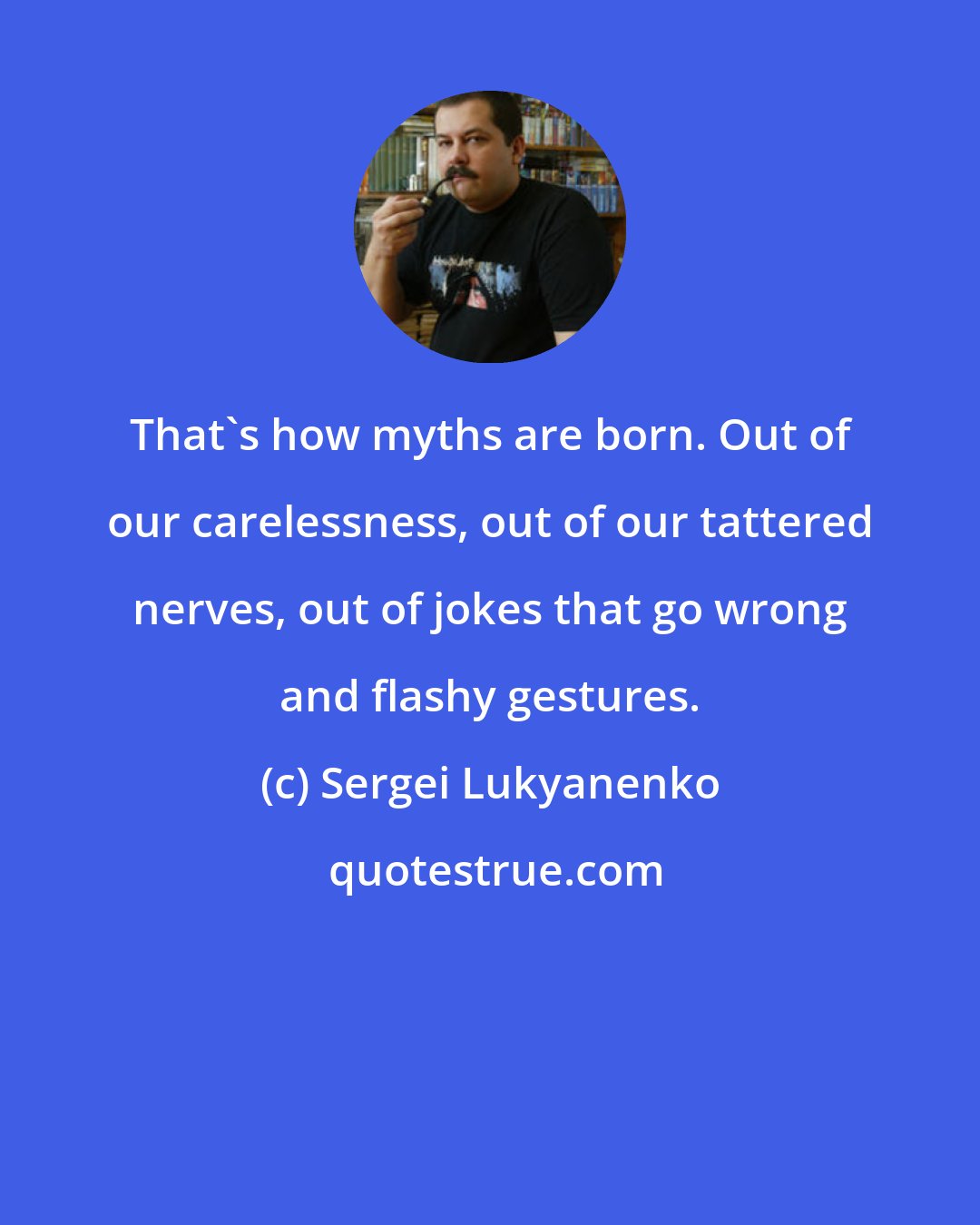 Sergei Lukyanenko: That's how myths are born. Out of our carelessness, out of our tattered nerves, out of jokes that go wrong and flashy gestures.