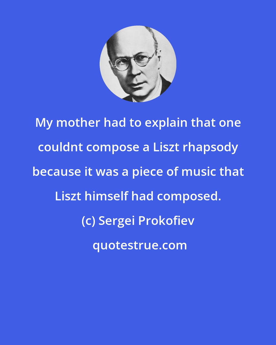 Sergei Prokofiev: My mother had to explain that one couldnt compose a Liszt rhapsody because it was a piece of music that Liszt himself had composed.