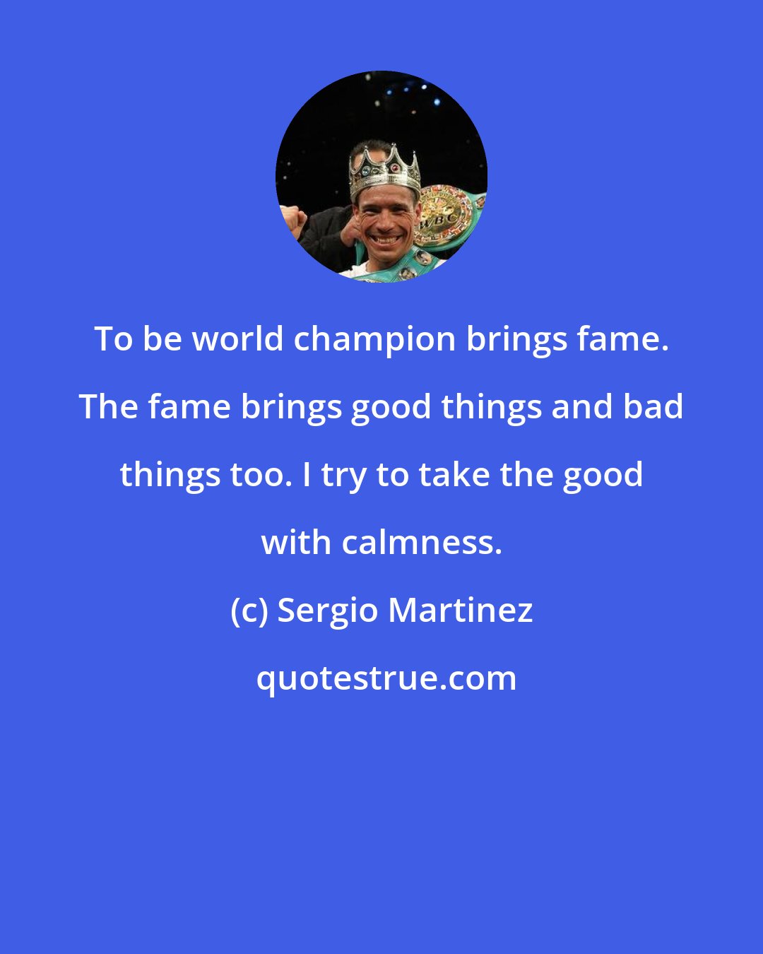 Sergio Martinez: To be world champion brings fame. The fame brings good things and bad things too. I try to take the good with calmness.