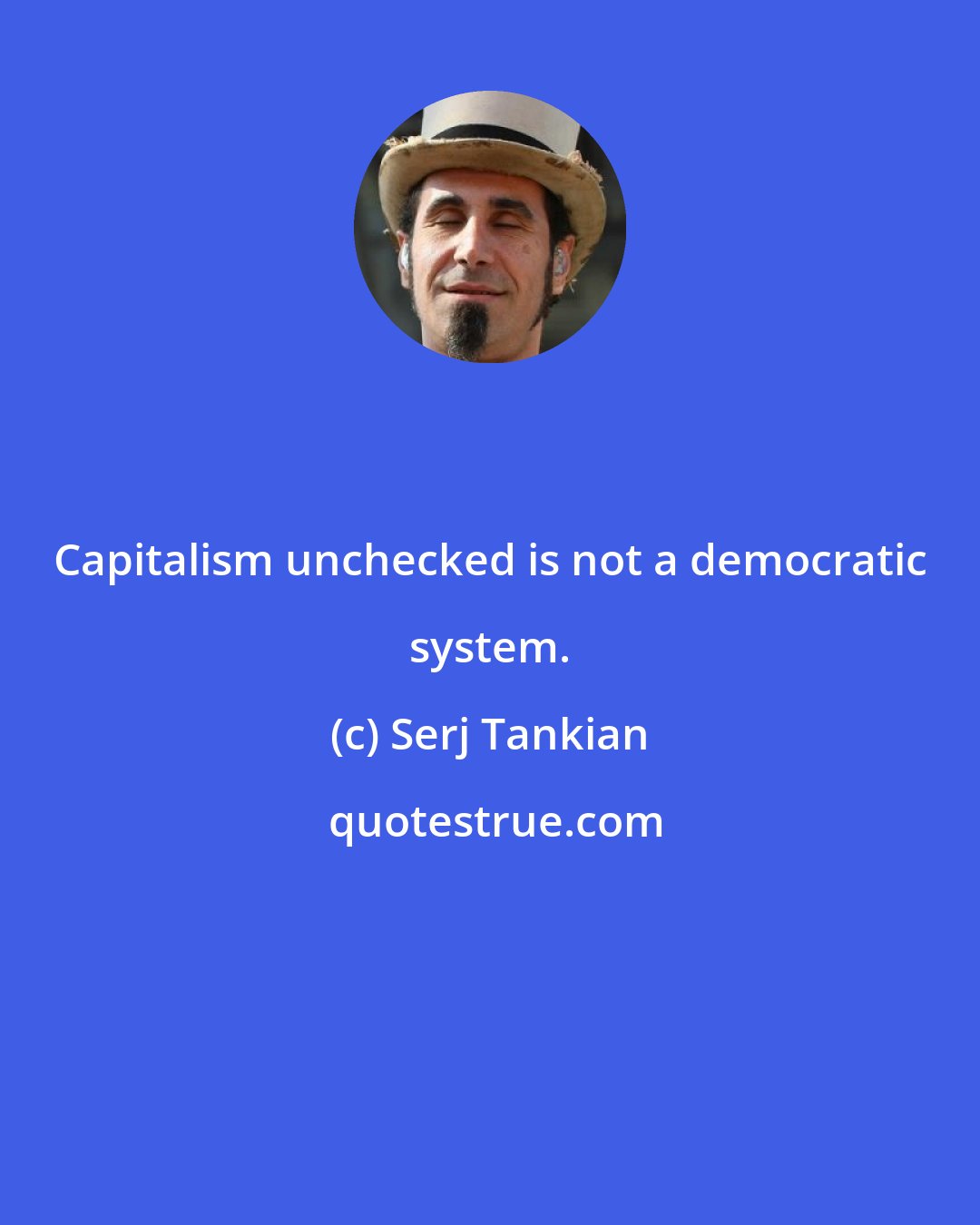 Serj Tankian: Capitalism unchecked is not a democratic system.