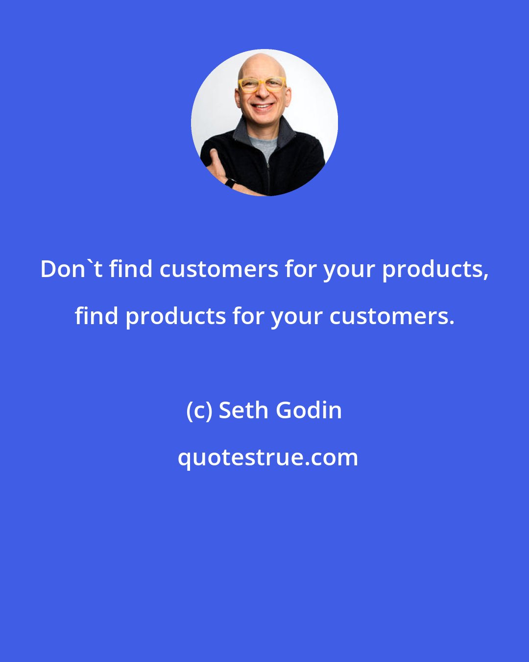 Seth Godin: Don't find customers for your products, find products for your customers.