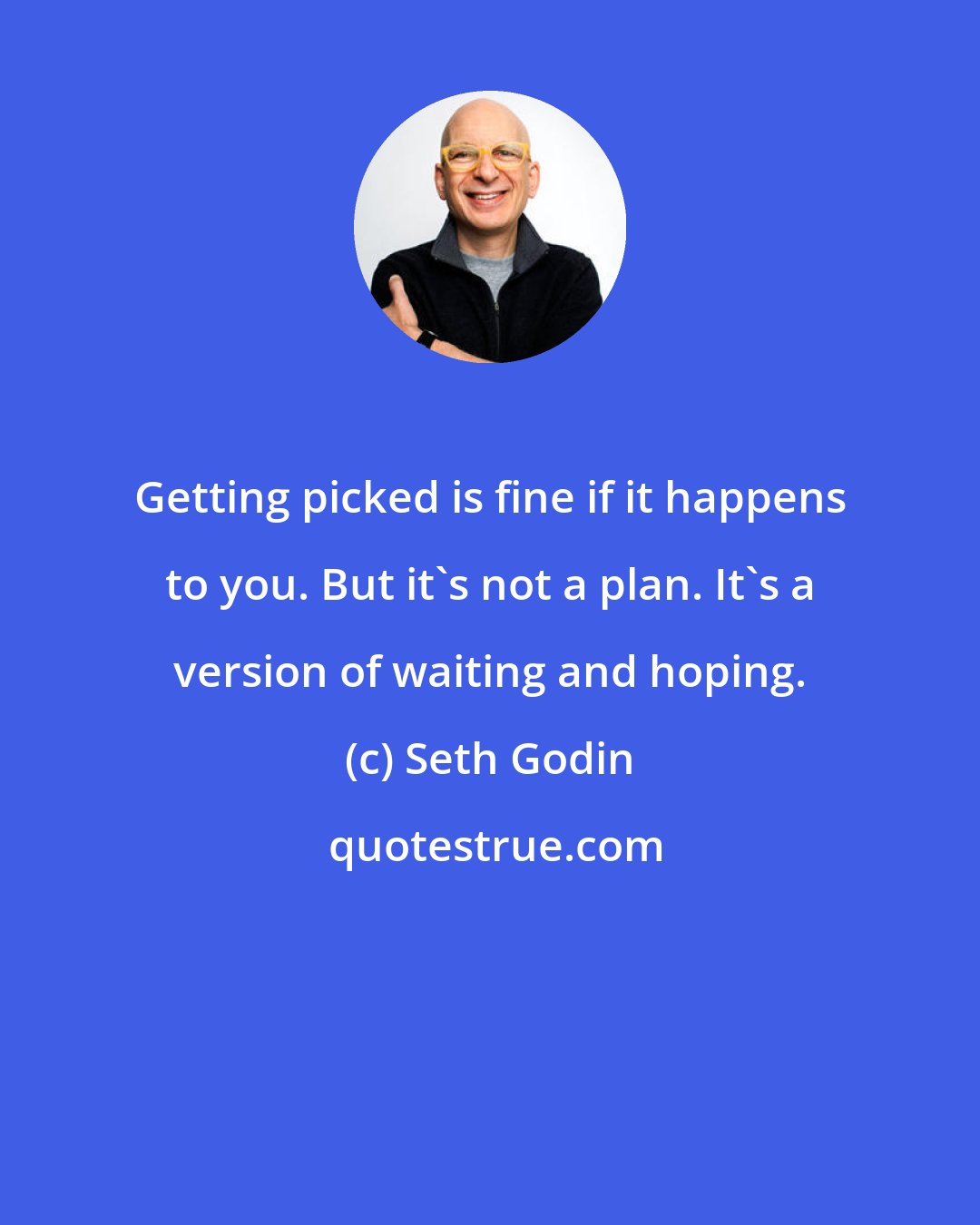 Seth Godin: Getting picked is fine if it happens to you. But it's not a plan. It's a version of waiting and hoping.