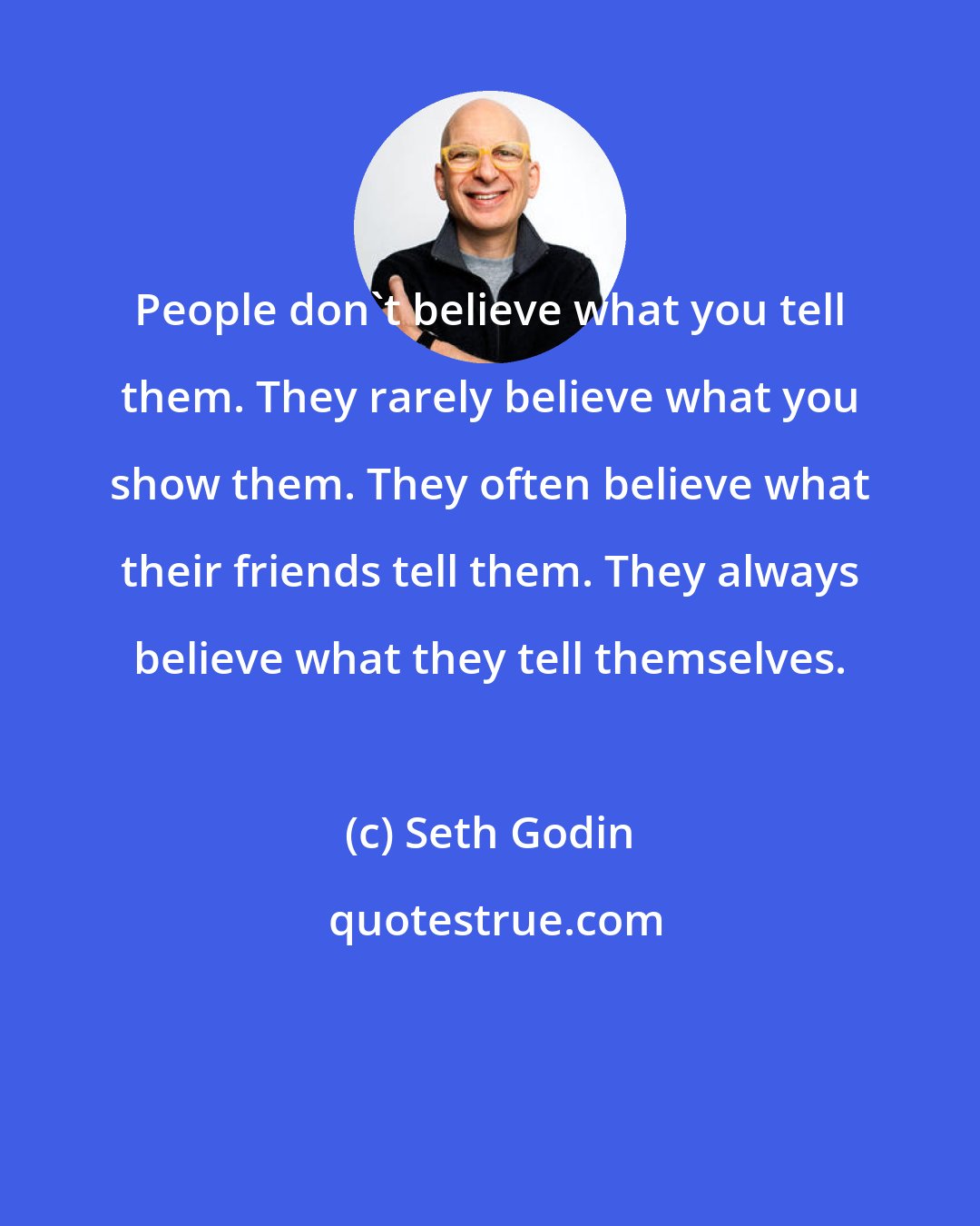 Seth Godin: People don't believe what you tell them. They rarely believe what you show them. They often believe what their friends tell them. They always believe what they tell themselves.