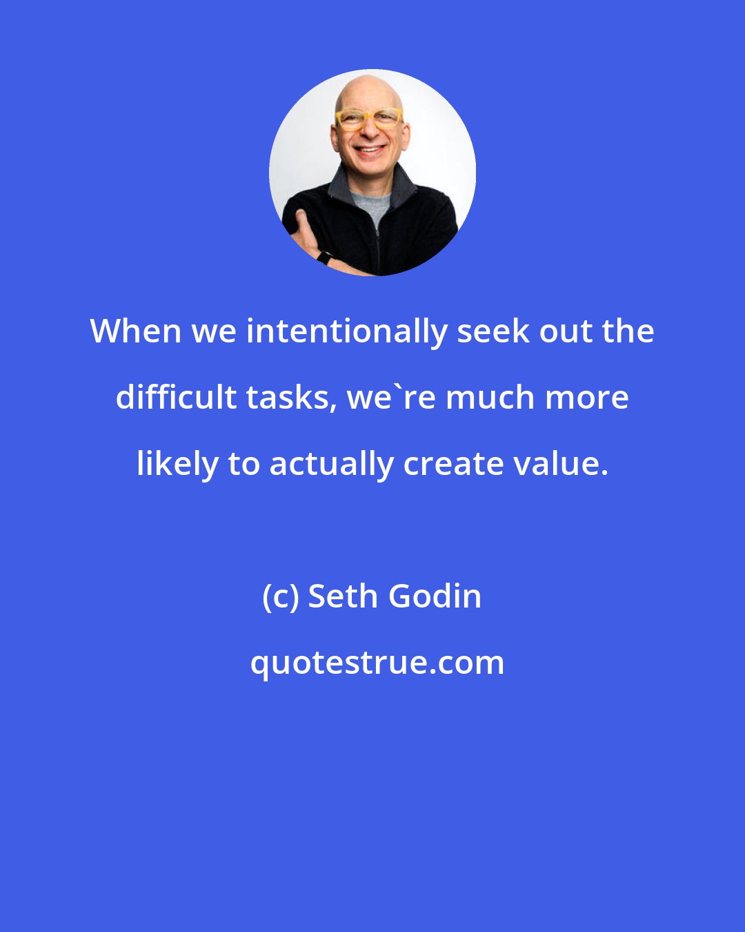 Seth Godin: When we intentionally seek out the difficult tasks, we're much more likely to actually create value.