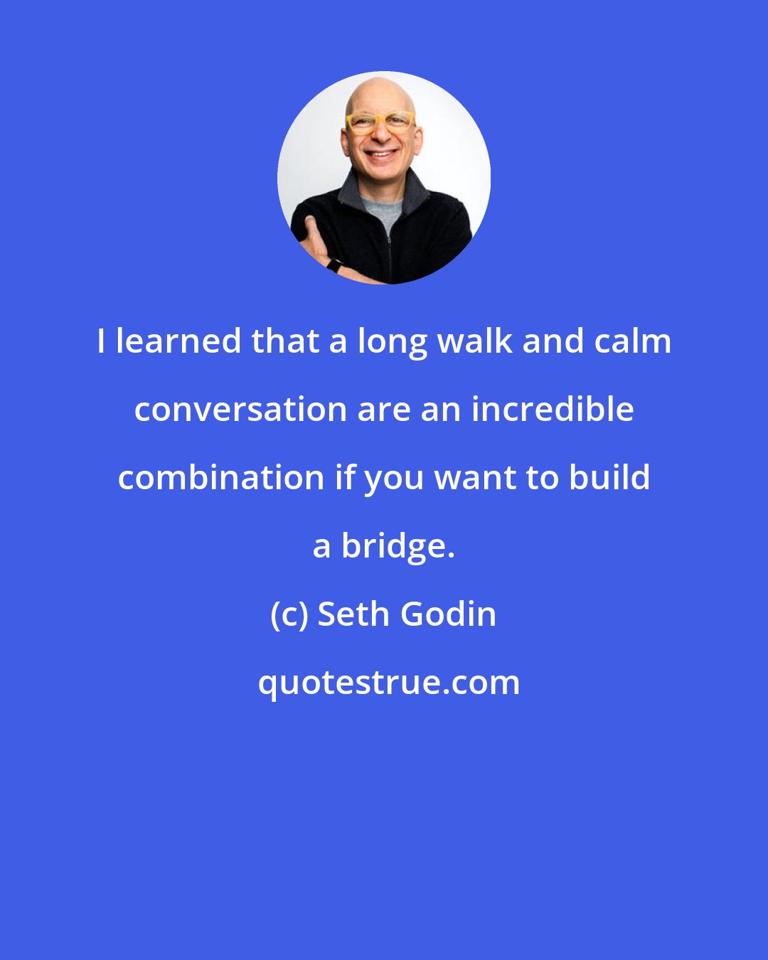 Seth Godin: I learned that a long walk and calm conversation are an incredible combination if you want to build a bridge.