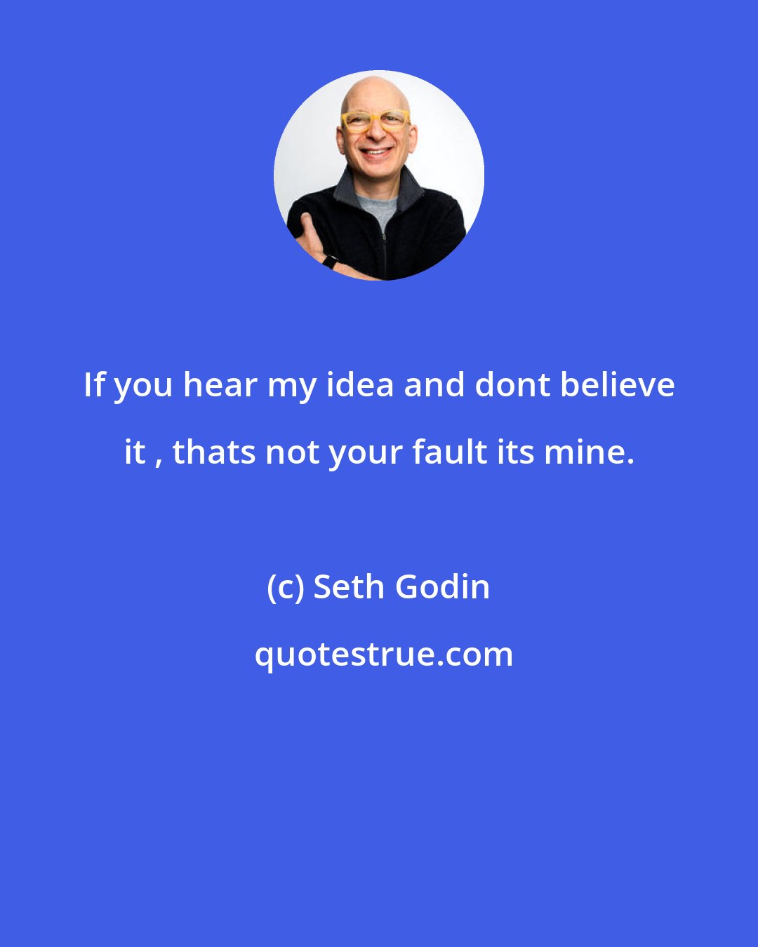 Seth Godin: If you hear my idea and dont believe it , thats not your fault its mine.