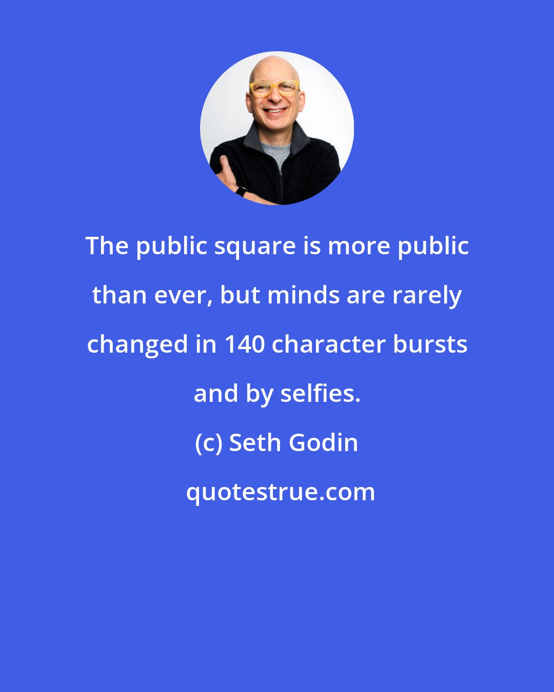 Seth Godin: The public square is more public than ever, but minds are rarely changed in 140 character bursts and by selfies.