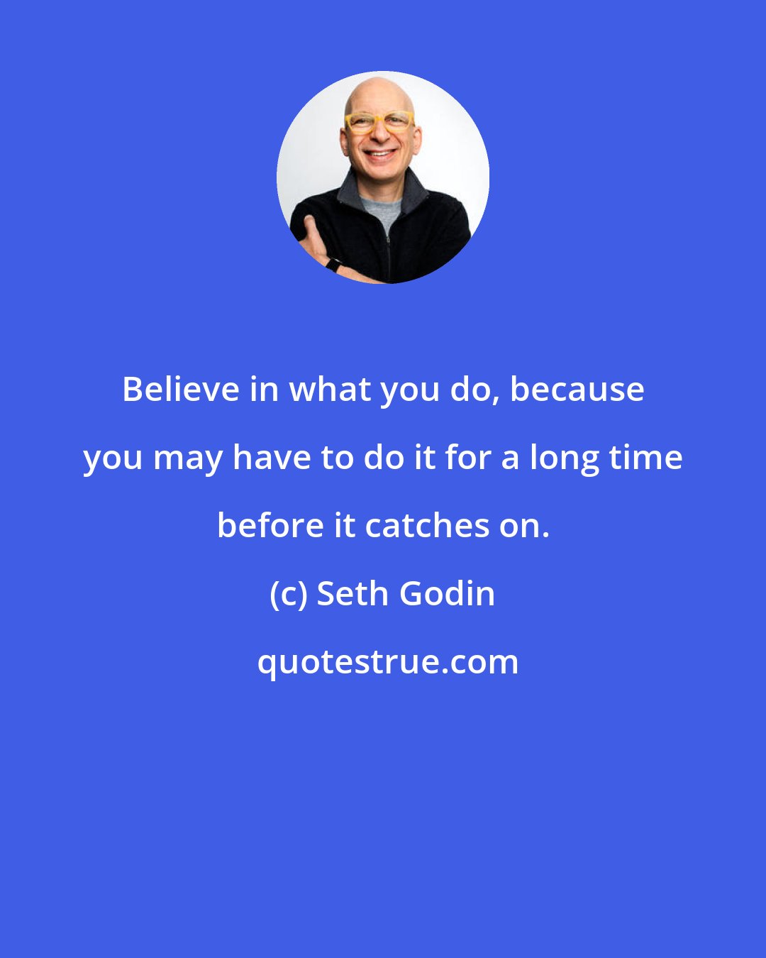 Seth Godin: Believe in what you do, because you may have to do it for a long time before it catches on.