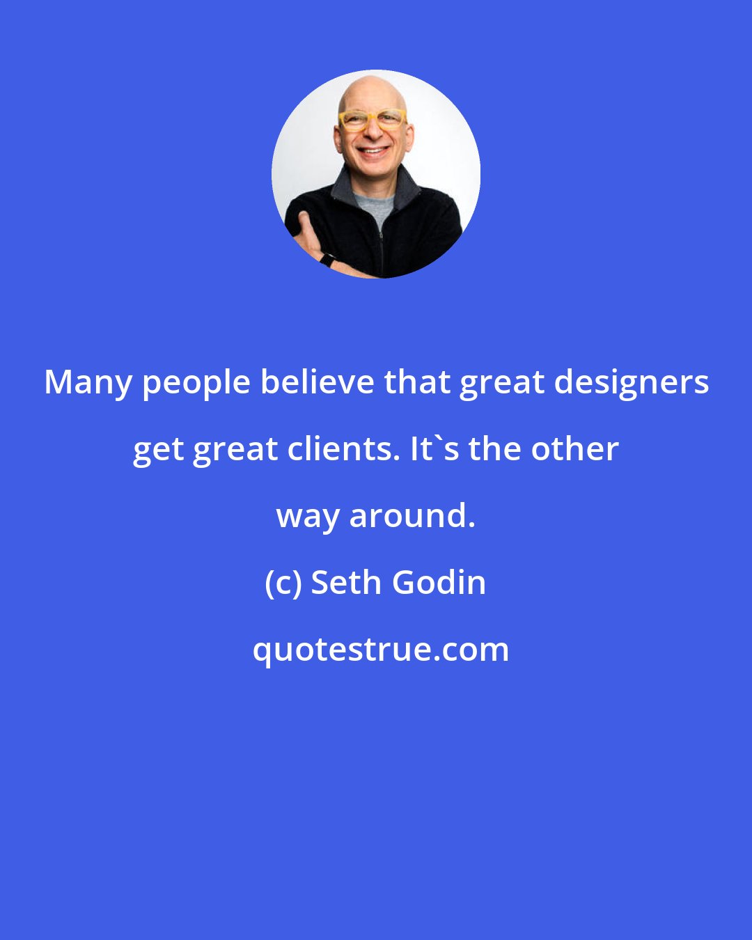 Seth Godin: Many people believe that great designers get great clients. It's the other way around.