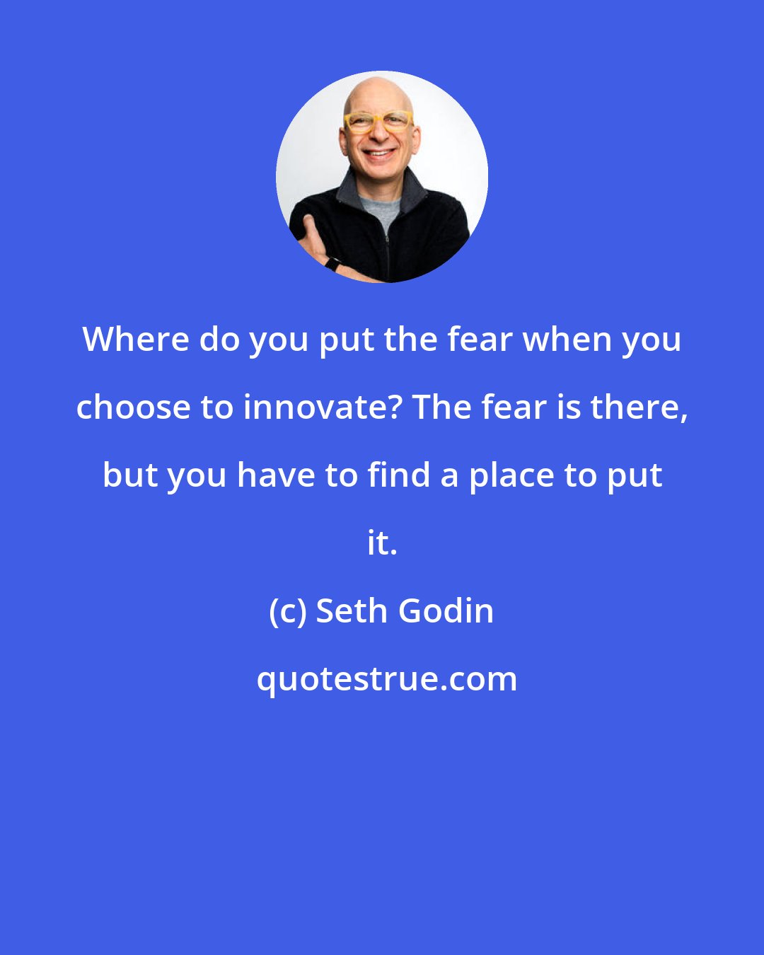 Seth Godin: Where do you put the fear when you choose to innovate? The fear is there, but you have to find a place to put it.