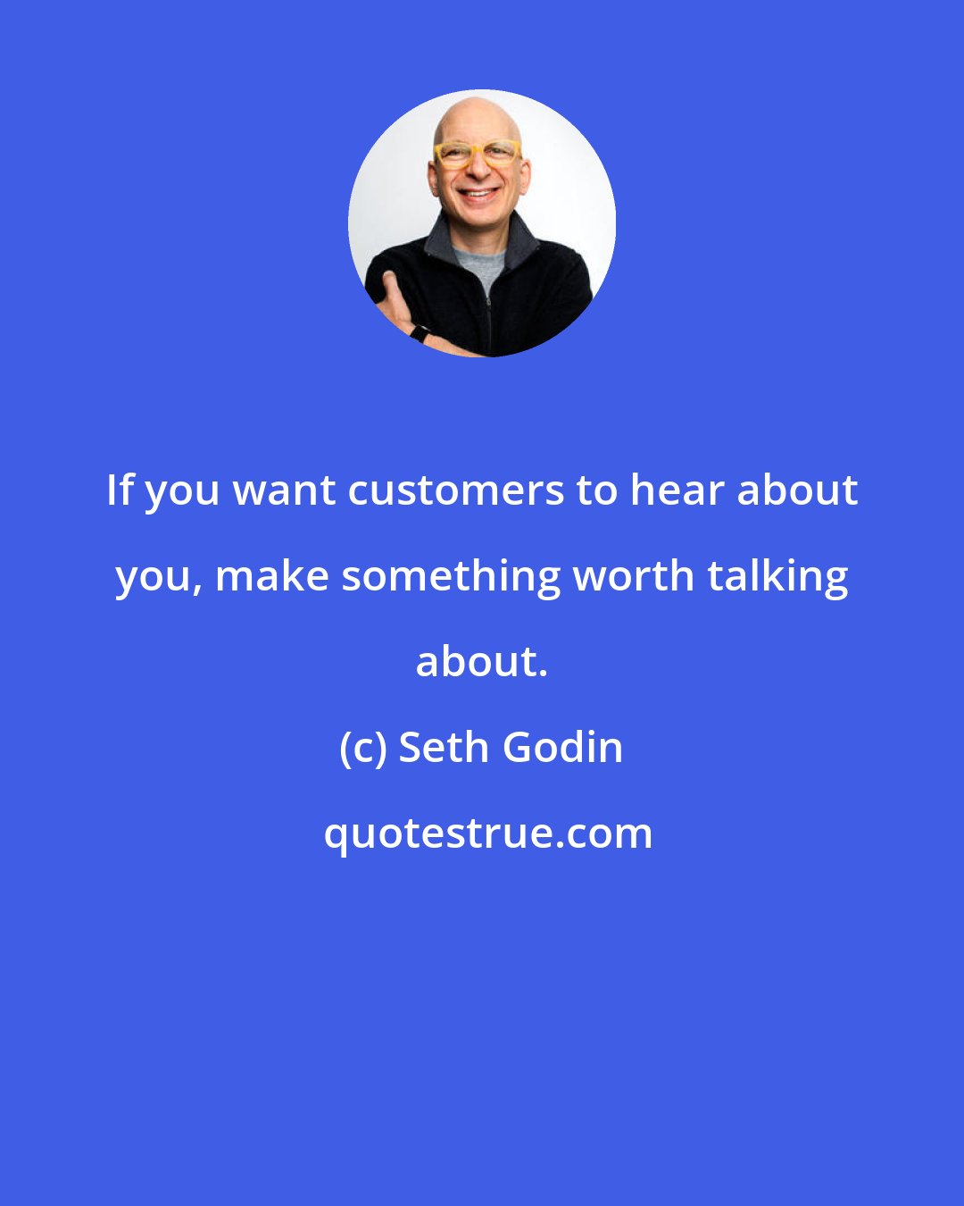 Seth Godin: If you want customers to hear about you, make something worth talking about.