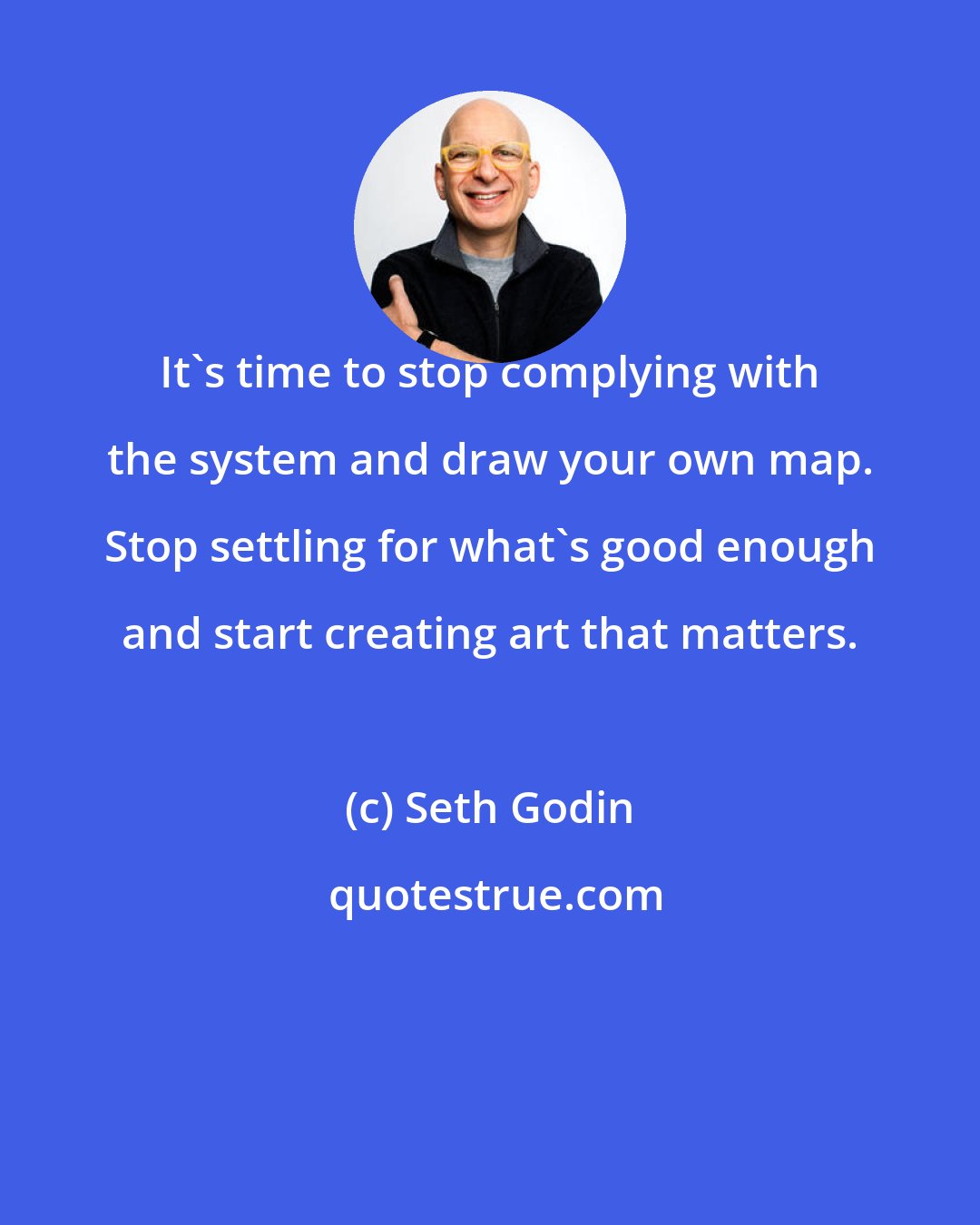 Seth Godin: It's time to stop complying with the system and draw your own map. Stop settling for what's good enough and start creating art that matters.