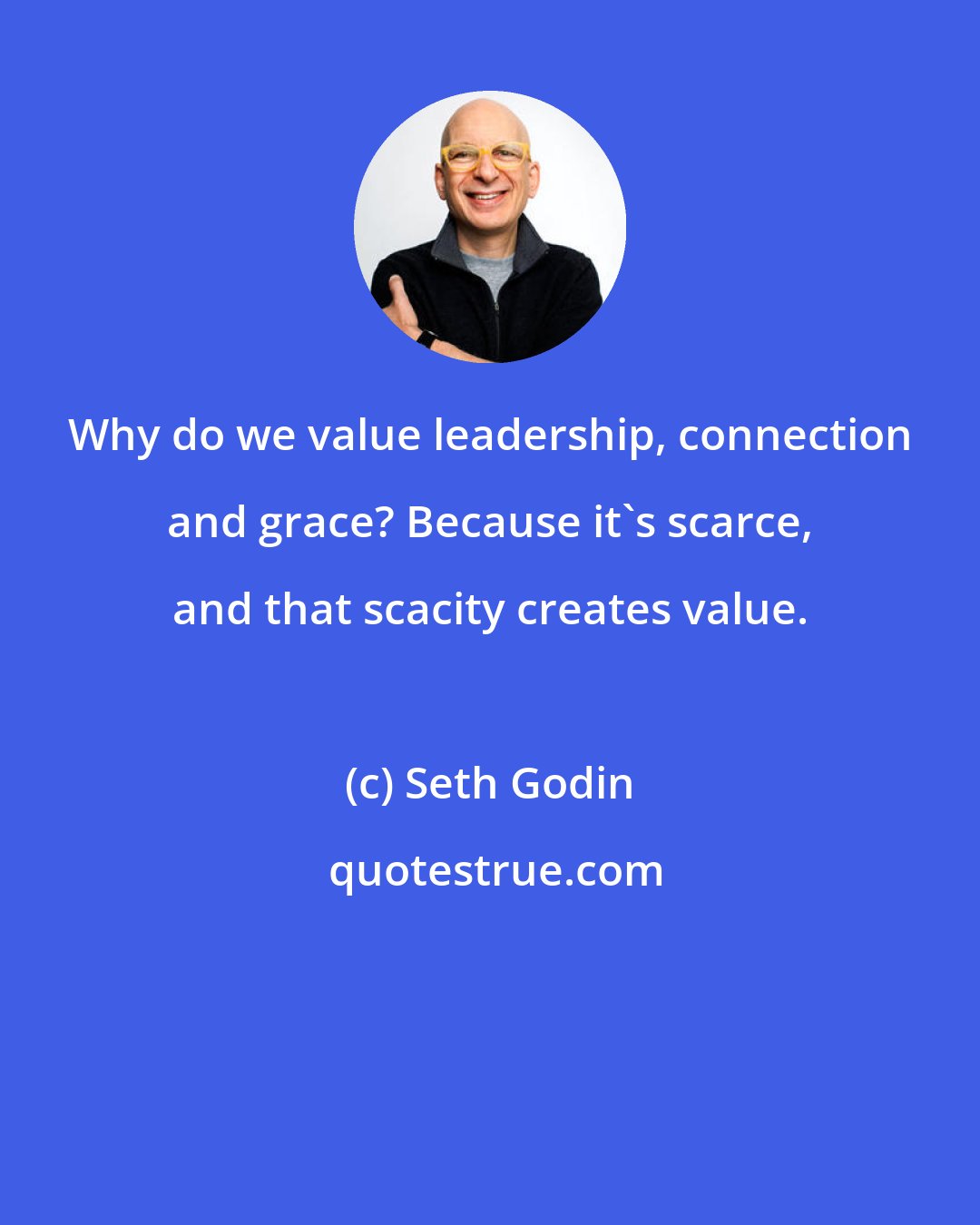 Seth Godin: Why do we value leadership, connection and grace? Because it's scarce, and that scacity creates value.