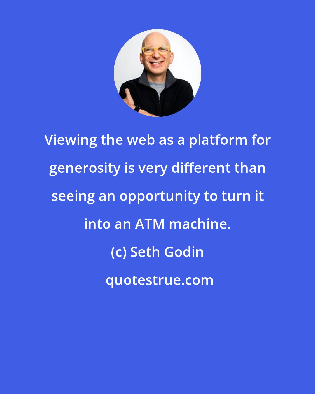 Seth Godin: Viewing the web as a platform for generosity is very different than seeing an opportunity to turn it into an ATM machine.