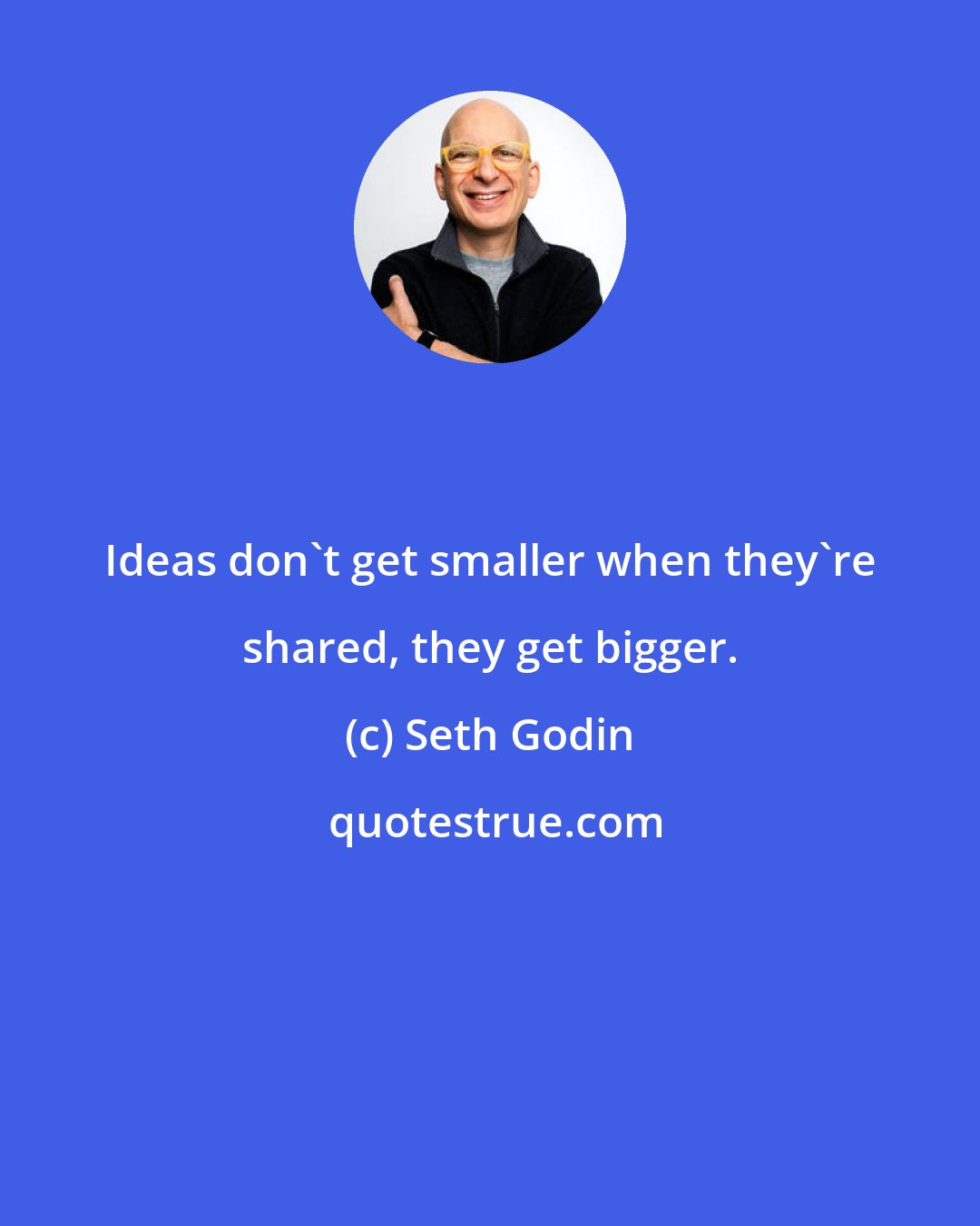 Seth Godin: Ideas don't get smaller when they're shared, they get bigger.