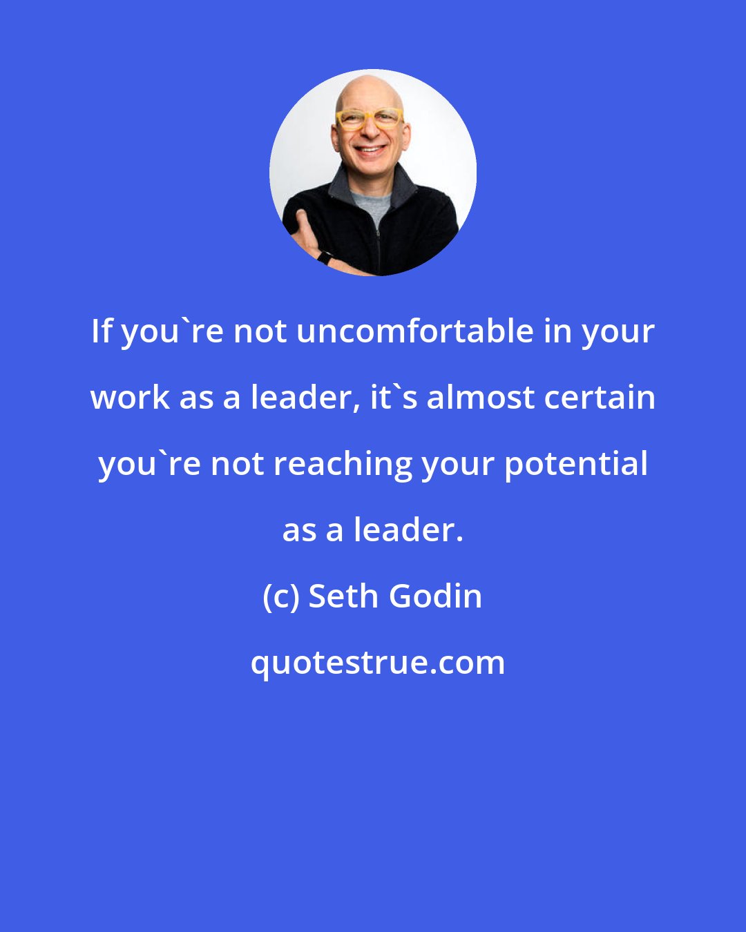 Seth Godin: If you're not uncomfortable in your work as a leader, it's almost certain you're not reaching your potential as a leader.