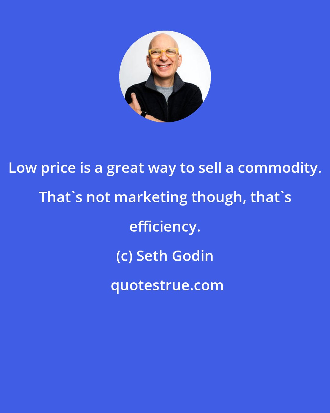 Seth Godin: Low price is a great way to sell a commodity. That's not marketing though, that's efficiency.