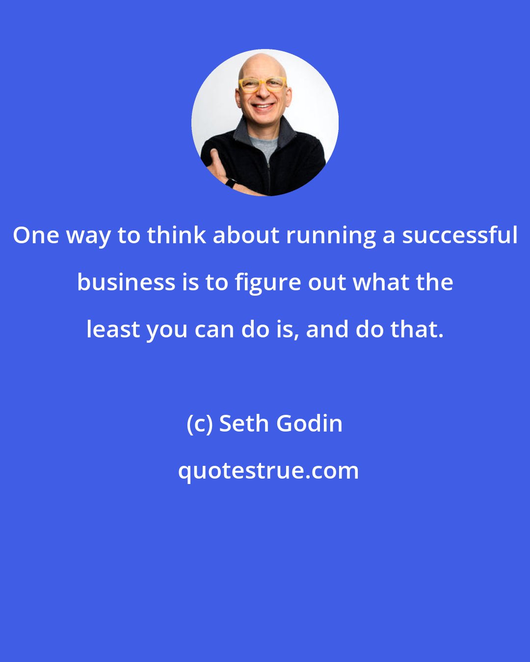 Seth Godin: One way to think about running a successful business is to figure out what the least you can do is, and do that.