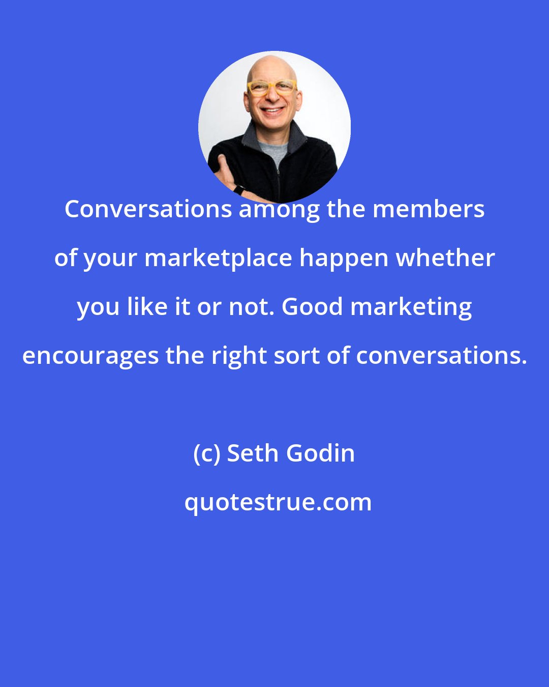 Seth Godin: Conversations among the members of your marketplace happen whether you like it or not. Good marketing encourages the right sort of conversations.