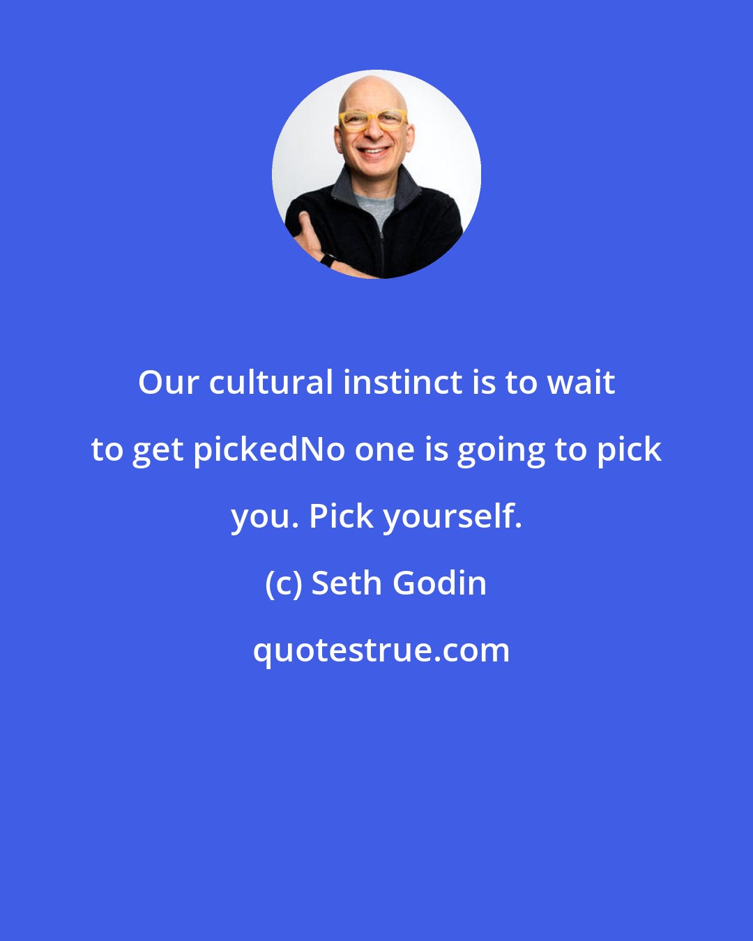 Seth Godin: Our cultural instinct is to wait to get pickedNo one is going to pick you. Pick yourself.