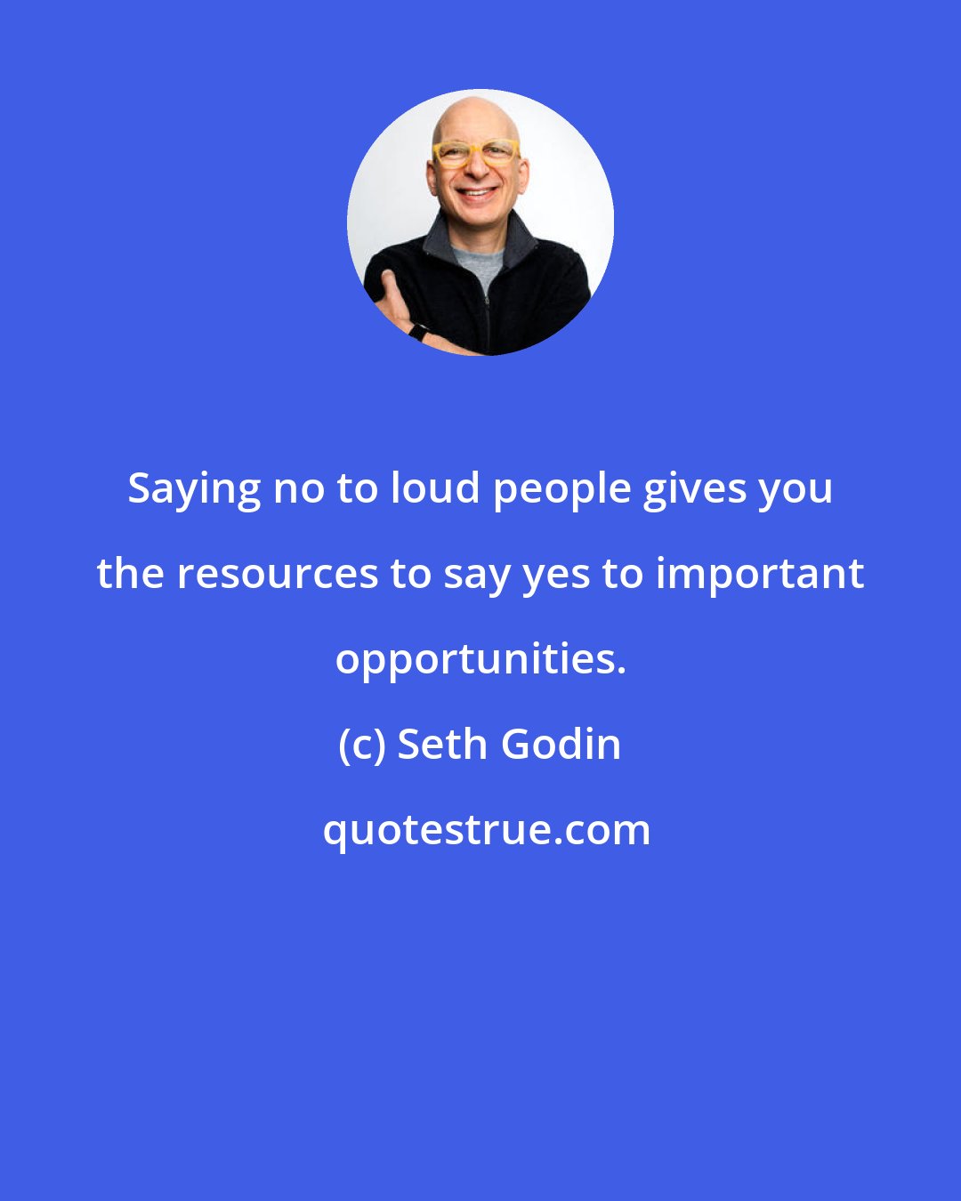 Seth Godin: Saying no to loud people gives you the resources to say yes to important opportunities.