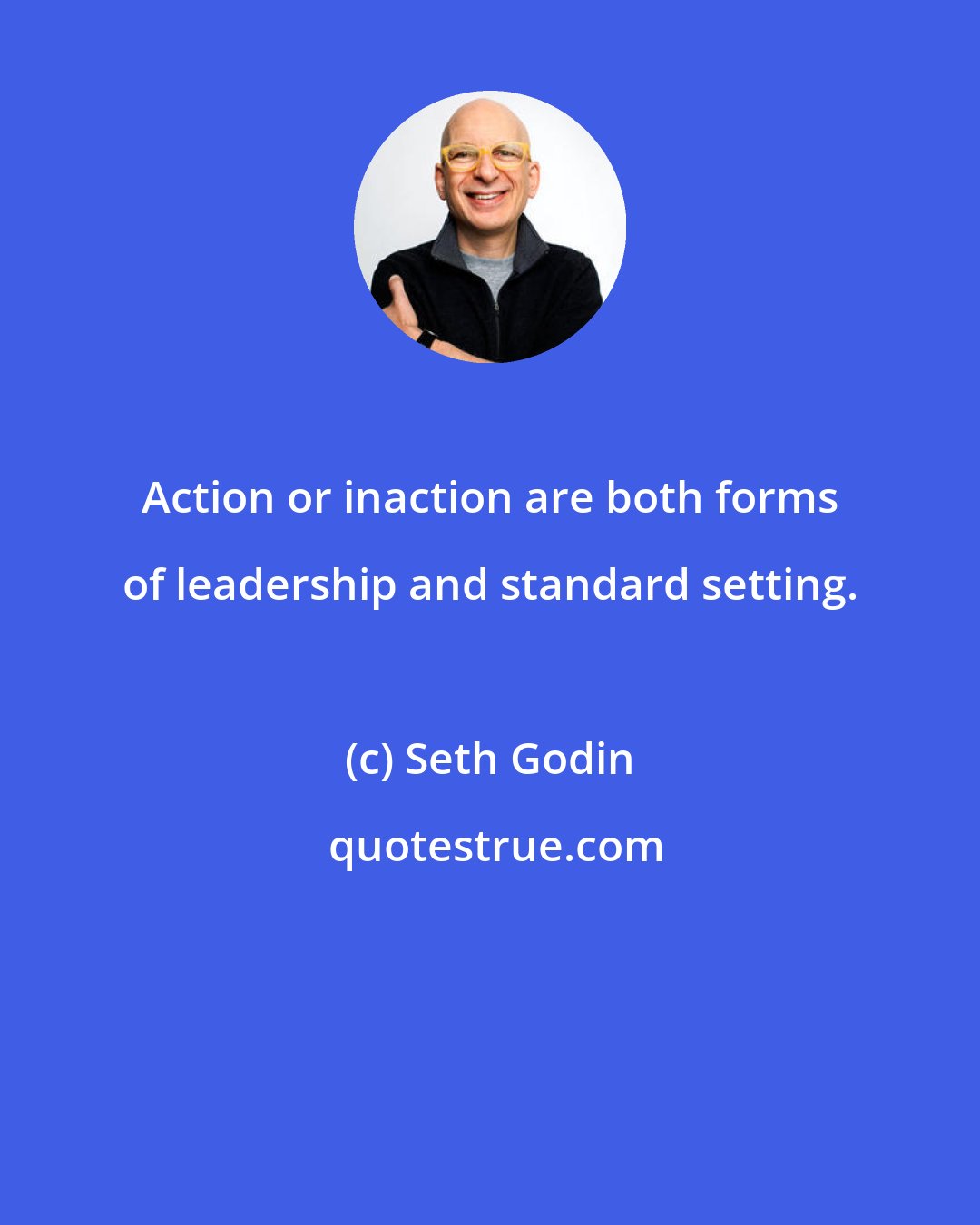 Seth Godin: Action or inaction are both forms of leadership and standard setting.