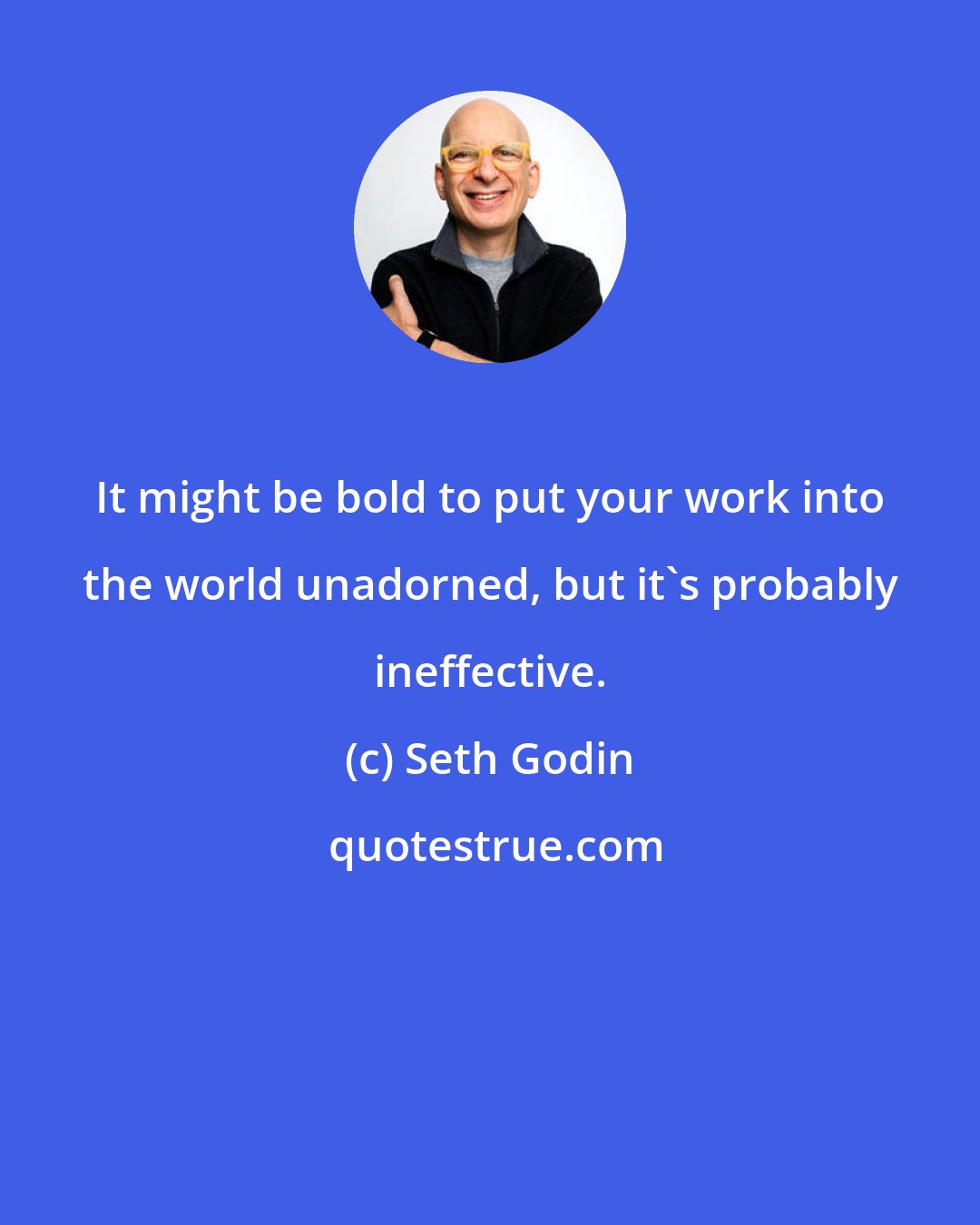 Seth Godin: It might be bold to put your work into the world unadorned, but it's probably ineffective.