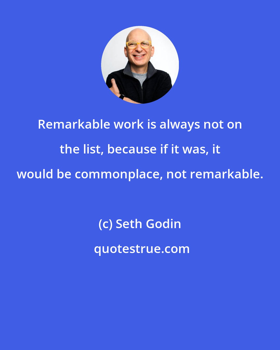 Seth Godin: Remarkable work is always not on the list, because if it was, it would be commonplace, not remarkable.