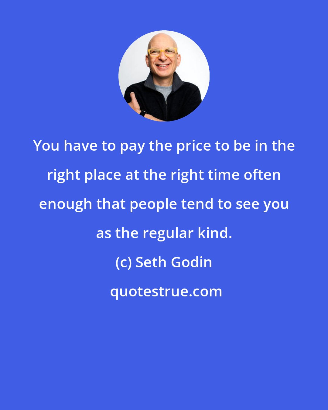 Seth Godin: You have to pay the price to be in the right place at the right time often enough that people tend to see you as the regular kind.