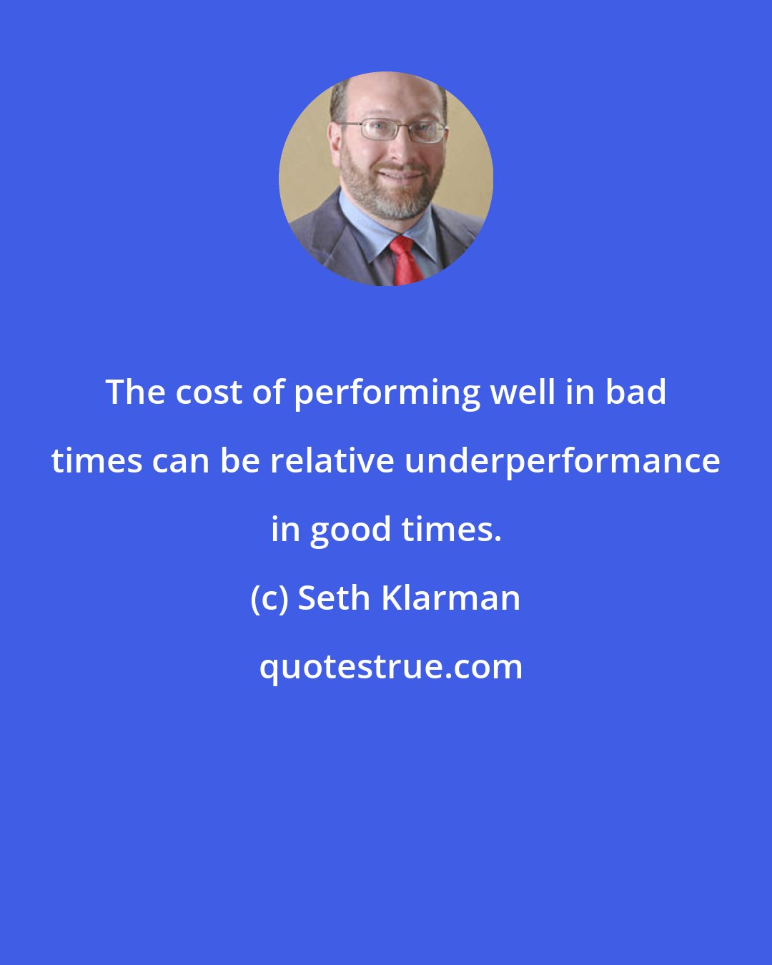 Seth Klarman: The cost of performing well in bad times can be relative underperformance in good times.