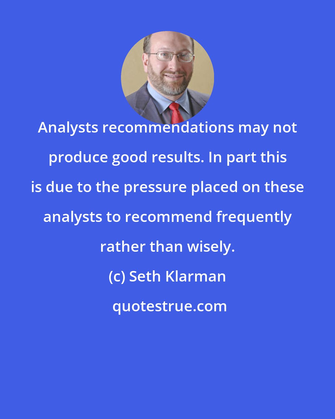 Seth Klarman: Analysts recommendations may not produce good results. In part this is due to the pressure placed on these analysts to recommend frequently rather than wisely.