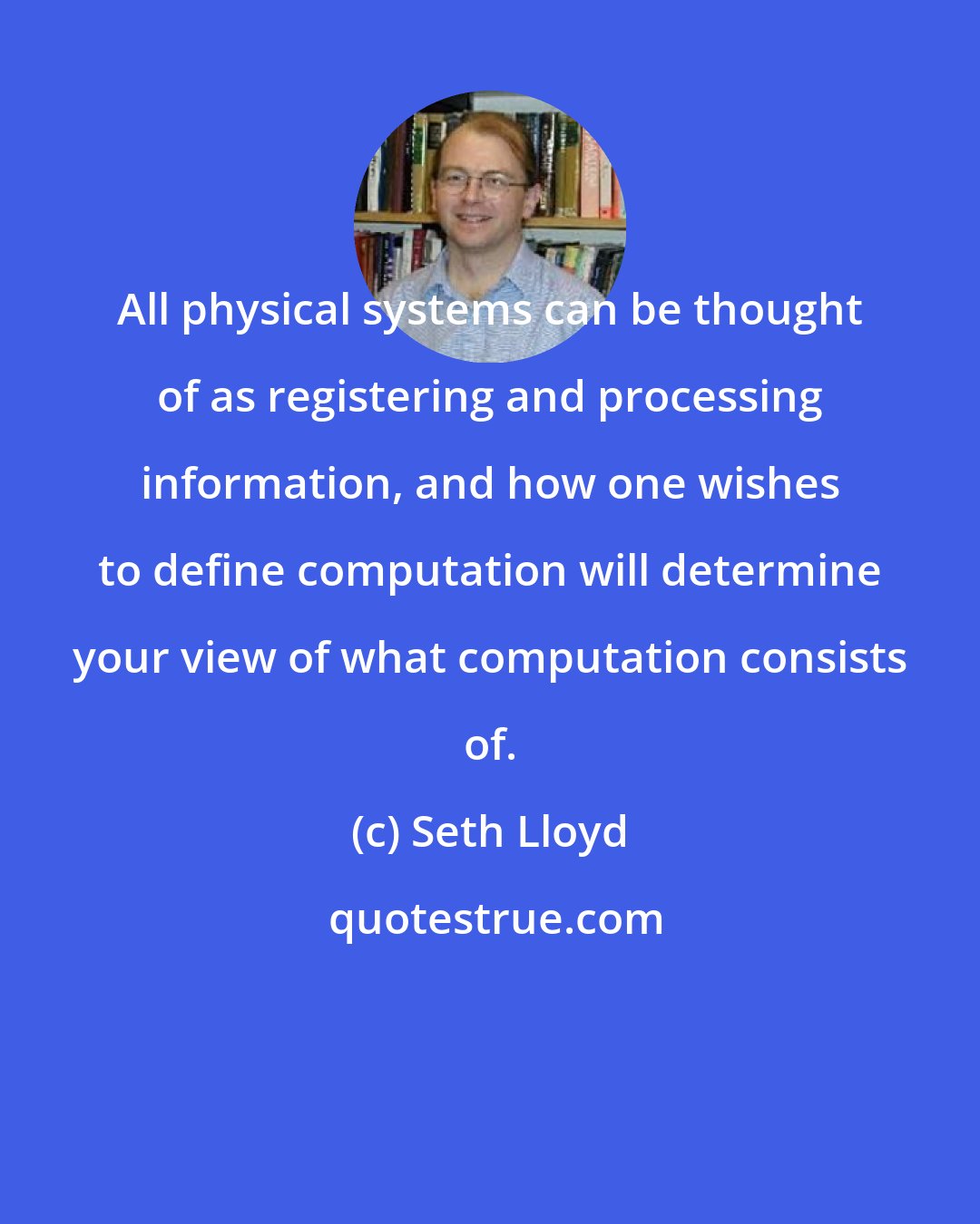 Seth Lloyd: All physical systems can be thought of as registering and processing information, and how one wishes to define computation will determine your view of what computation consists of.