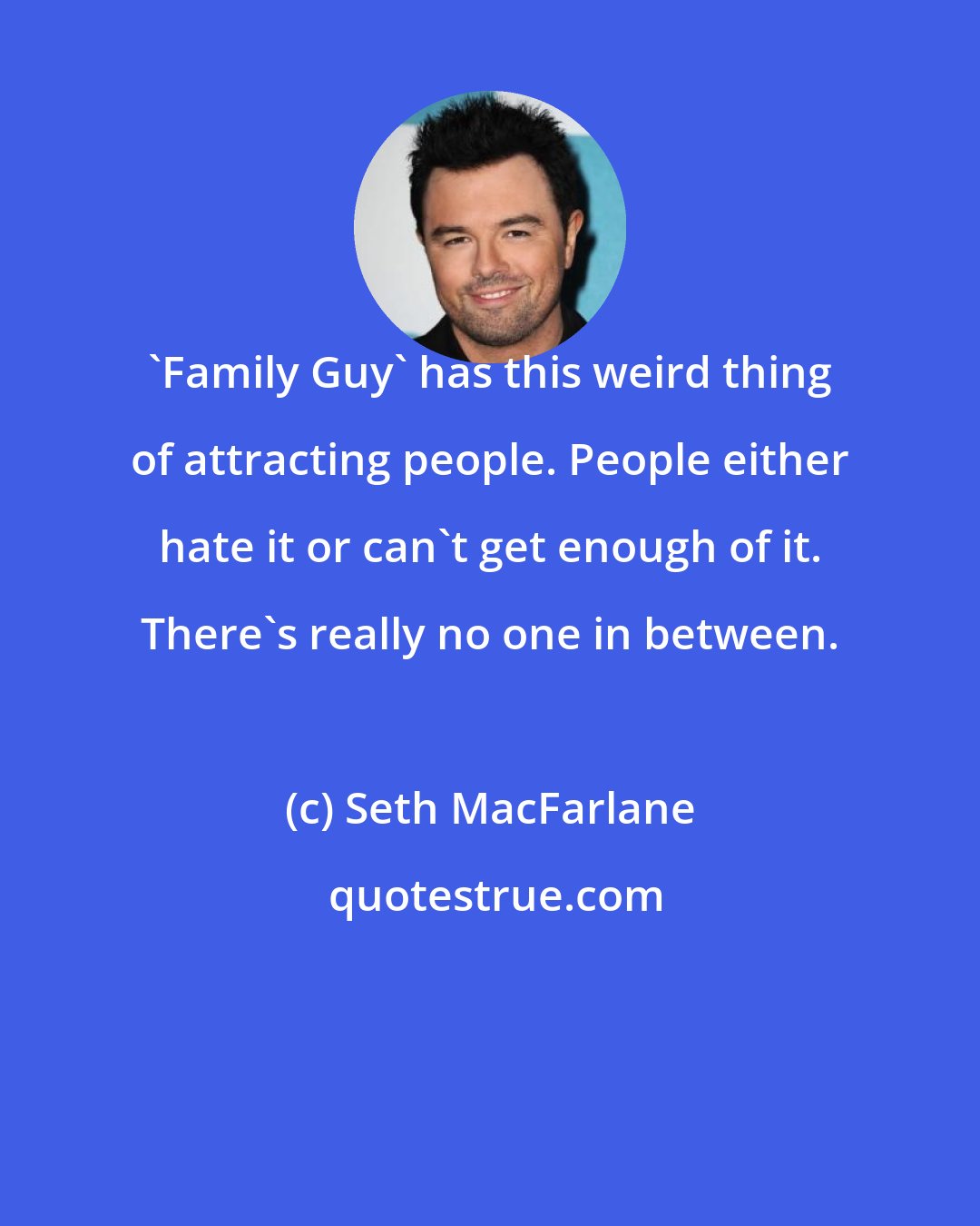 Seth MacFarlane: 'Family Guy' has this weird thing of attracting people. People either hate it or can't get enough of it. There's really no one in between.