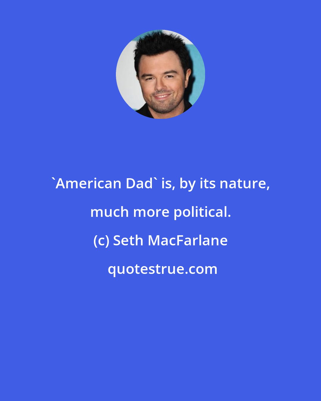 Seth MacFarlane: 'American Dad' is, by its nature, much more political.