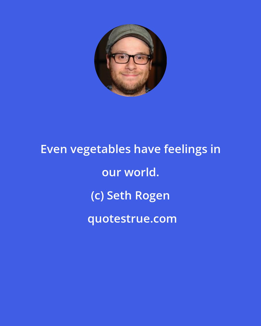 Seth Rogen: Even vegetables have feelings in our world.