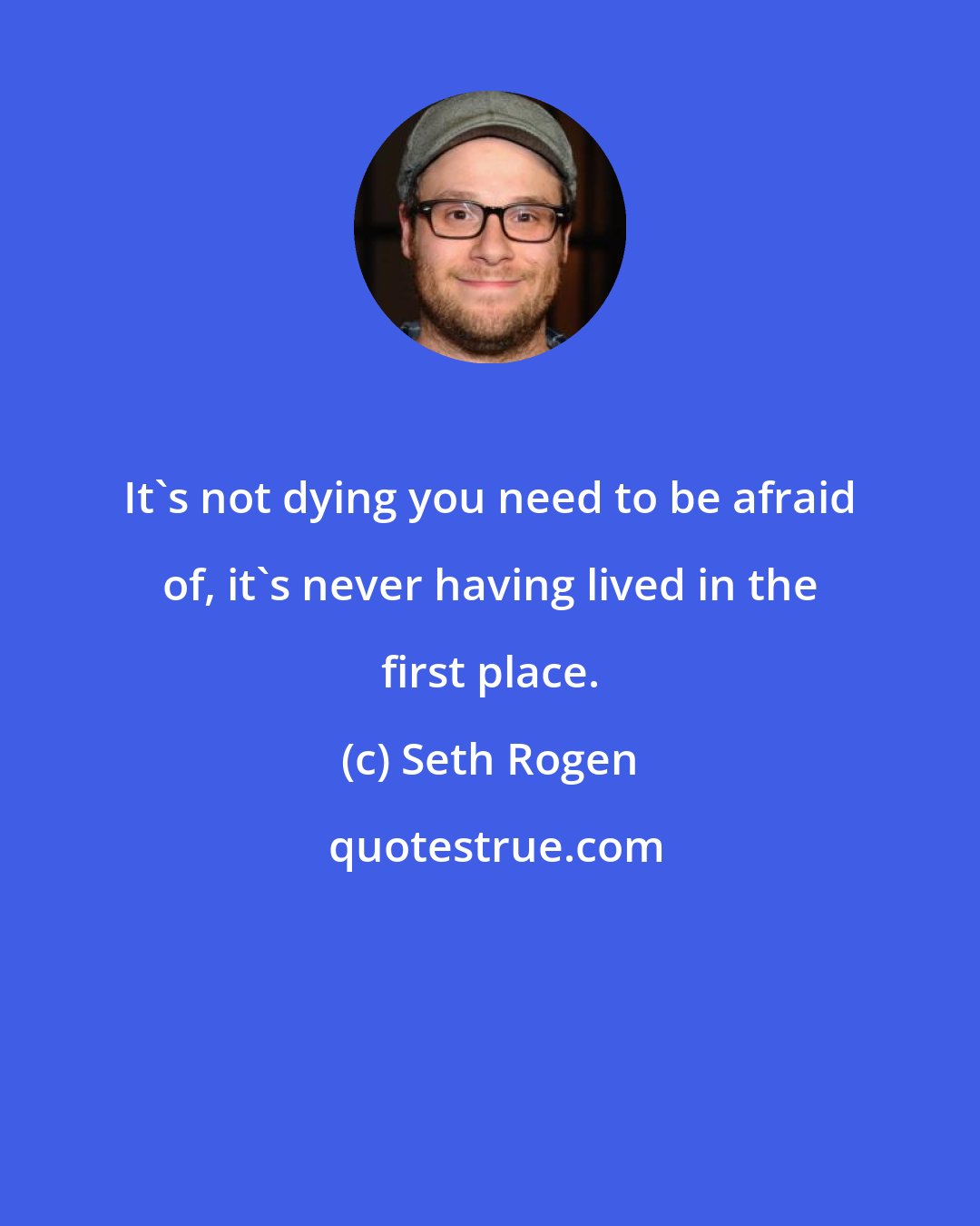 Seth Rogen: It's not dying you need to be afraid of, it's never having lived in the first place.