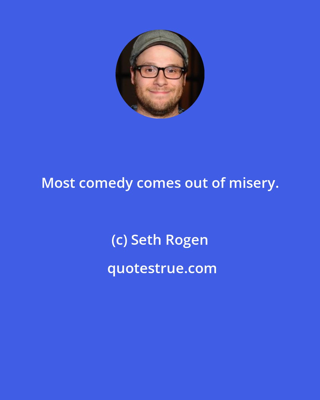 Seth Rogen: Most comedy comes out of misery.