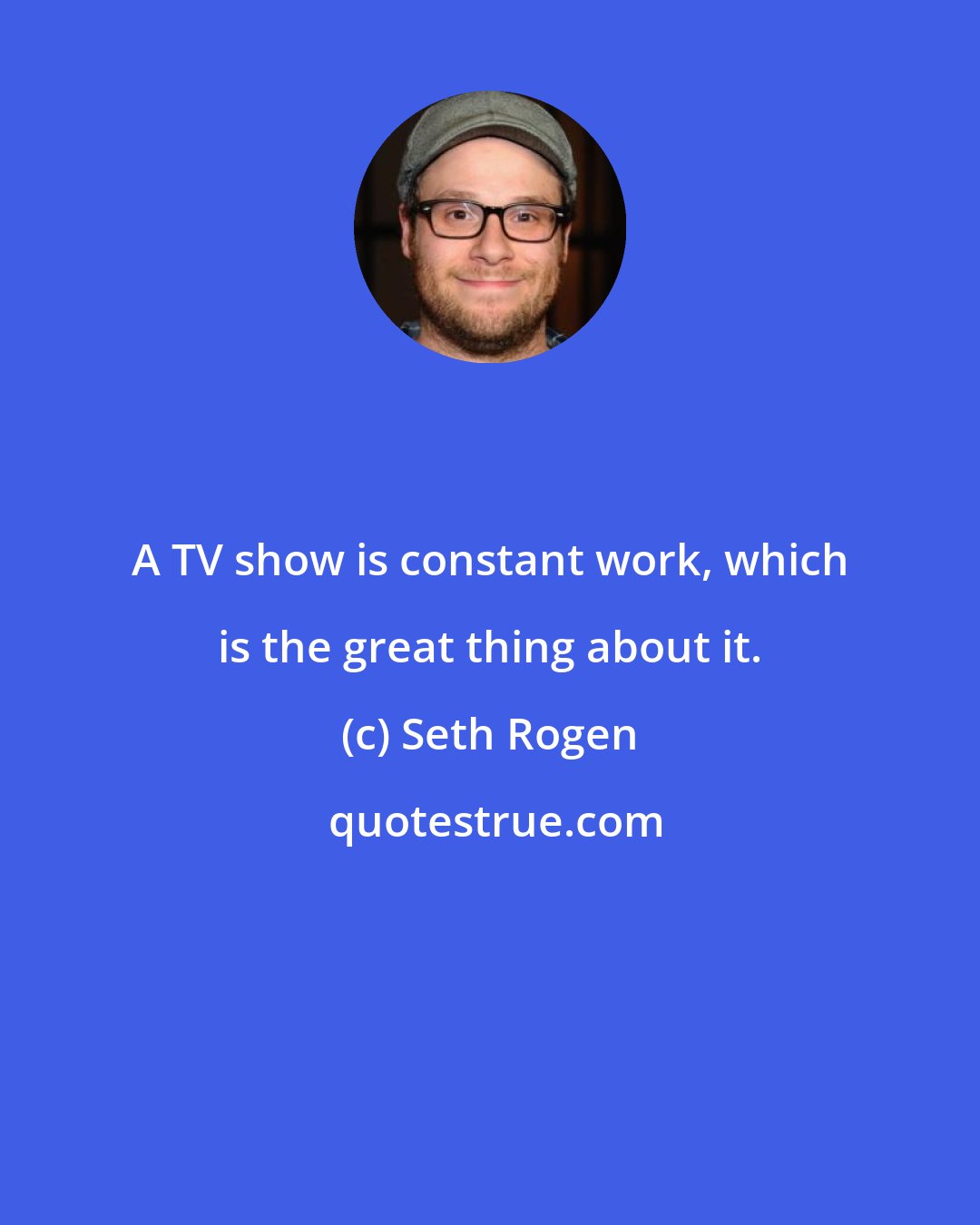 Seth Rogen: A TV show is constant work, which is the great thing about it.