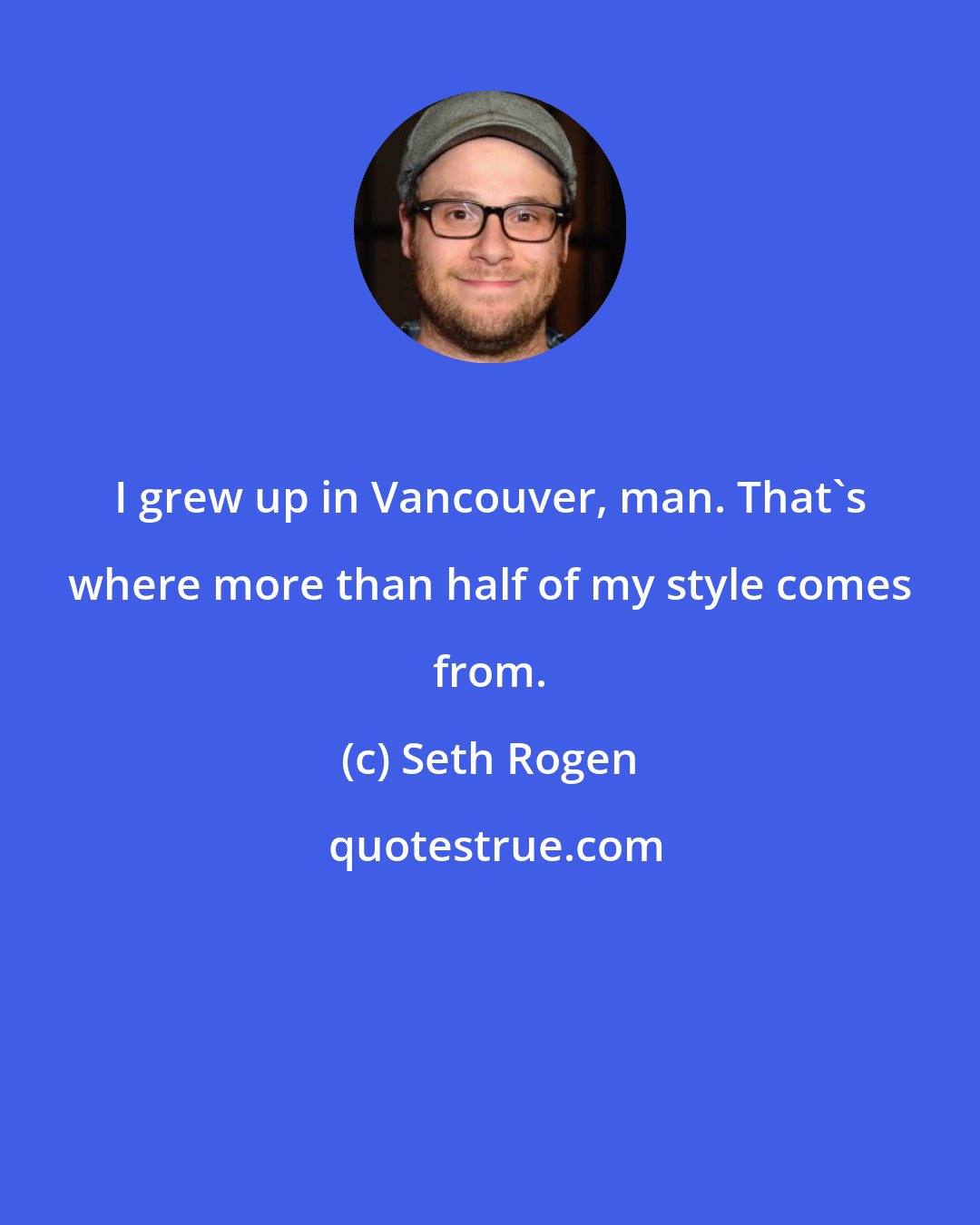 Seth Rogen: I grew up in Vancouver, man. That's where more than half of my style comes from.