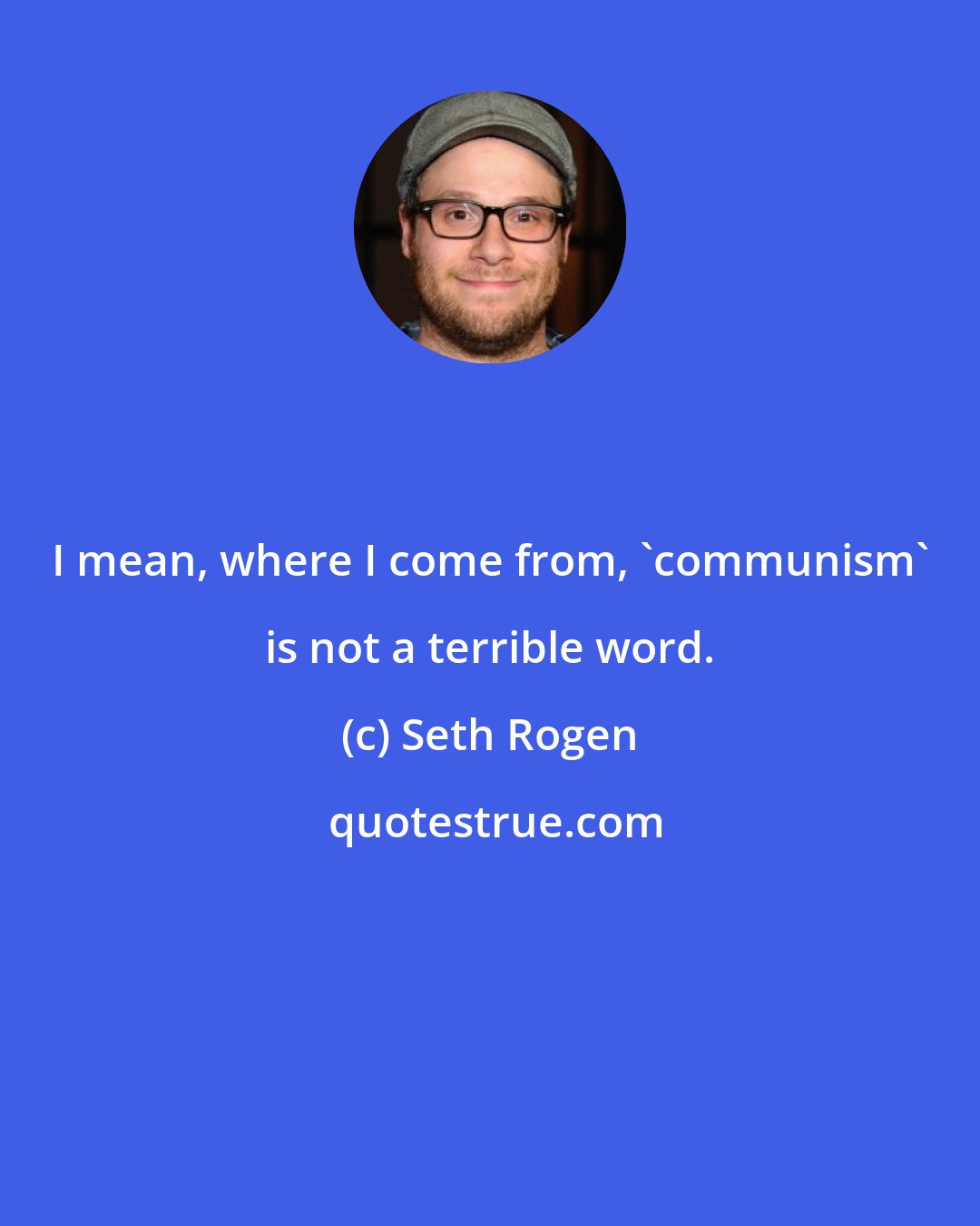 Seth Rogen: I mean, where I come from, 'communism' is not a terrible word.