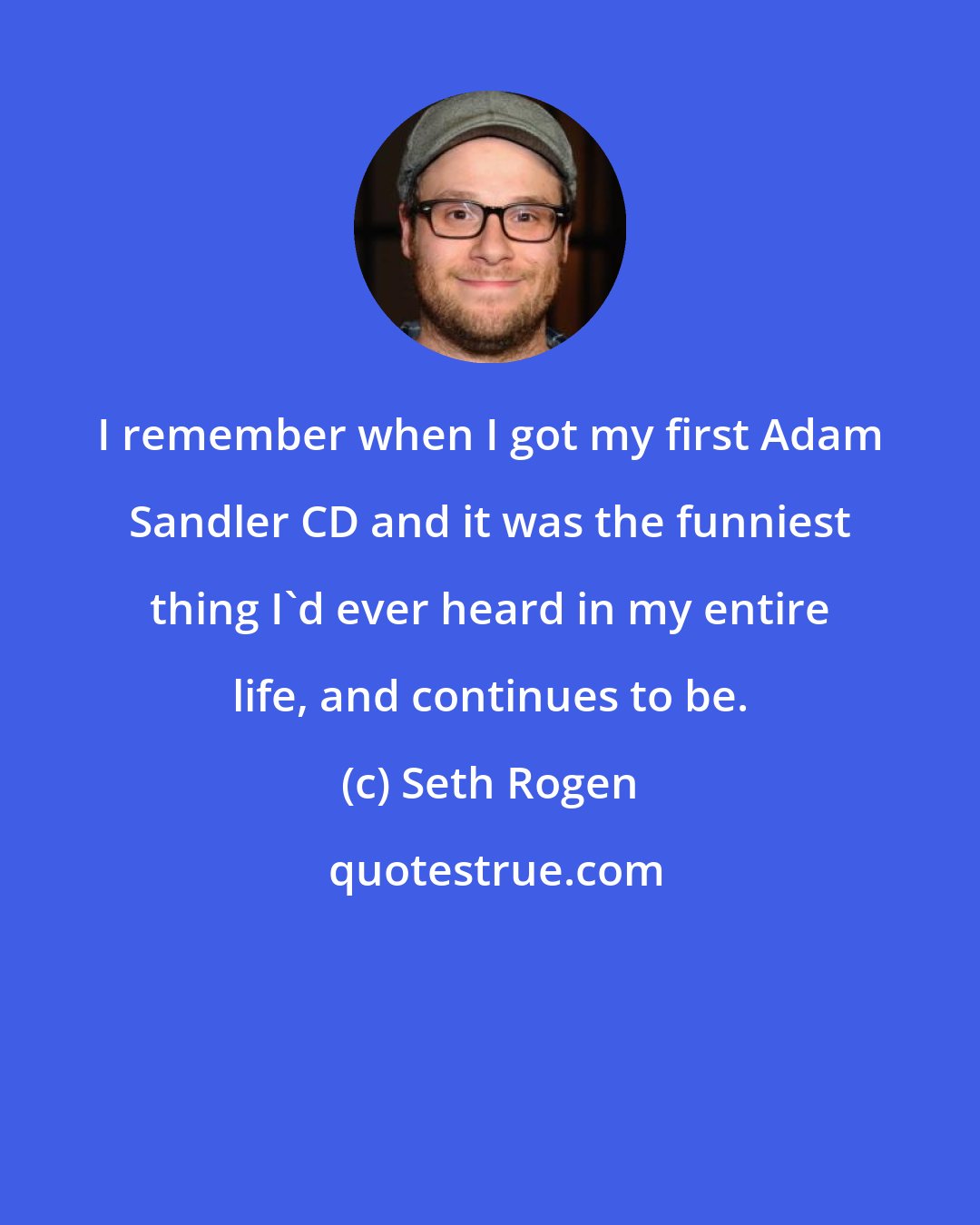 Seth Rogen: I remember when I got my first Adam Sandler CD and it was the funniest thing I'd ever heard in my entire life, and continues to be.