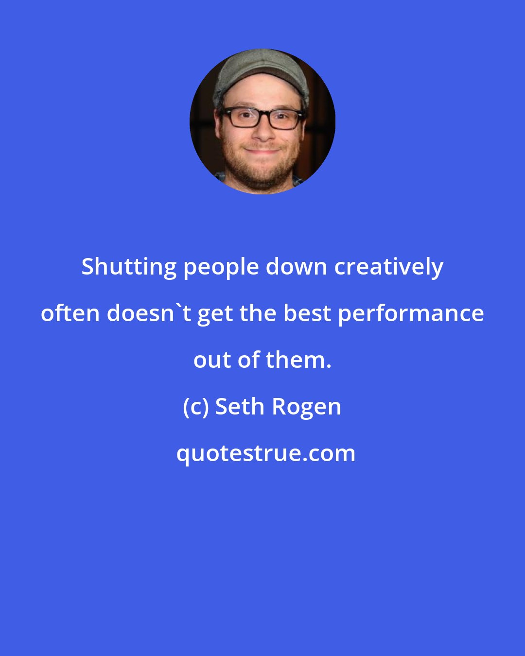 Seth Rogen: Shutting people down creatively often doesn't get the best performance out of them.