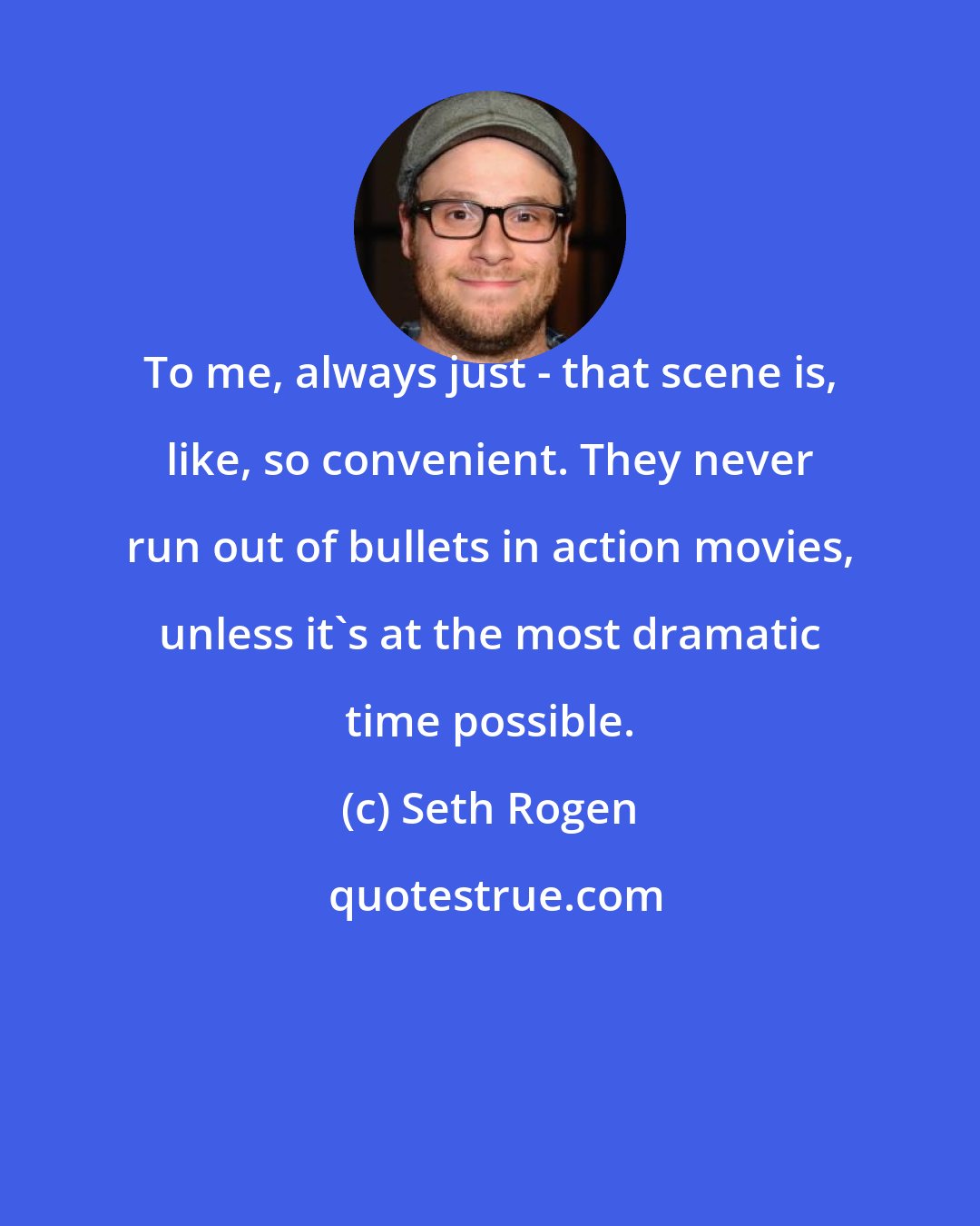 Seth Rogen: To me, always just - that scene is, like, so convenient. They never run out of bullets in action movies, unless it's at the most dramatic time possible.