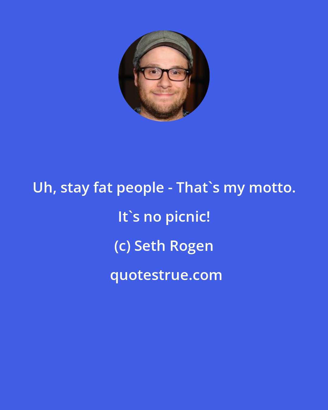 Seth Rogen: Uh, stay fat people - That's my motto. It's no picnic!