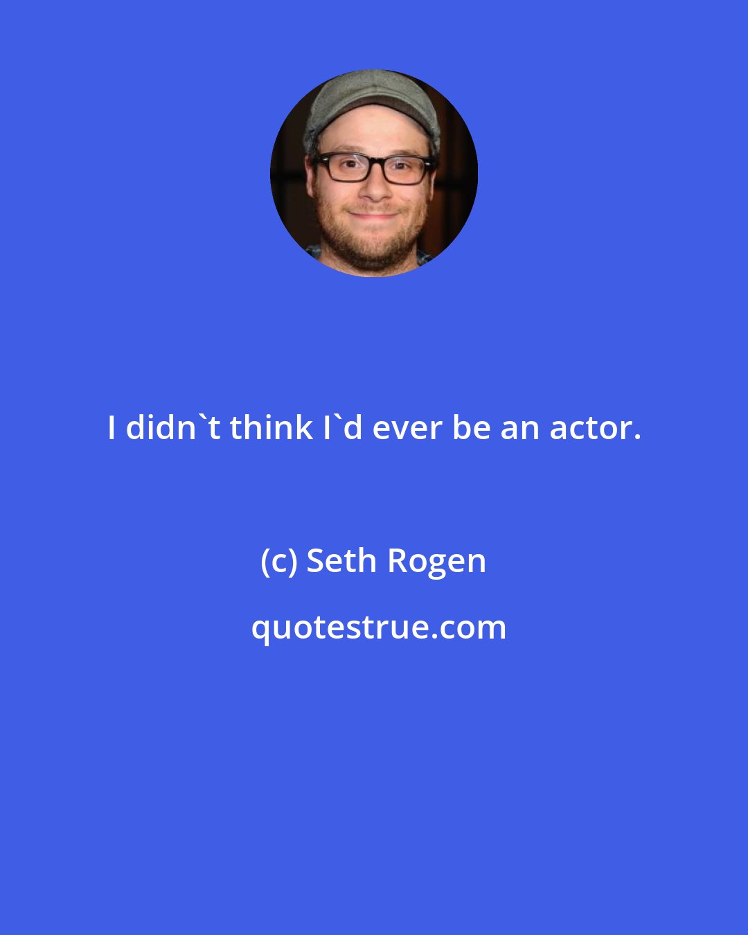 Seth Rogen: I didn't think I'd ever be an actor.