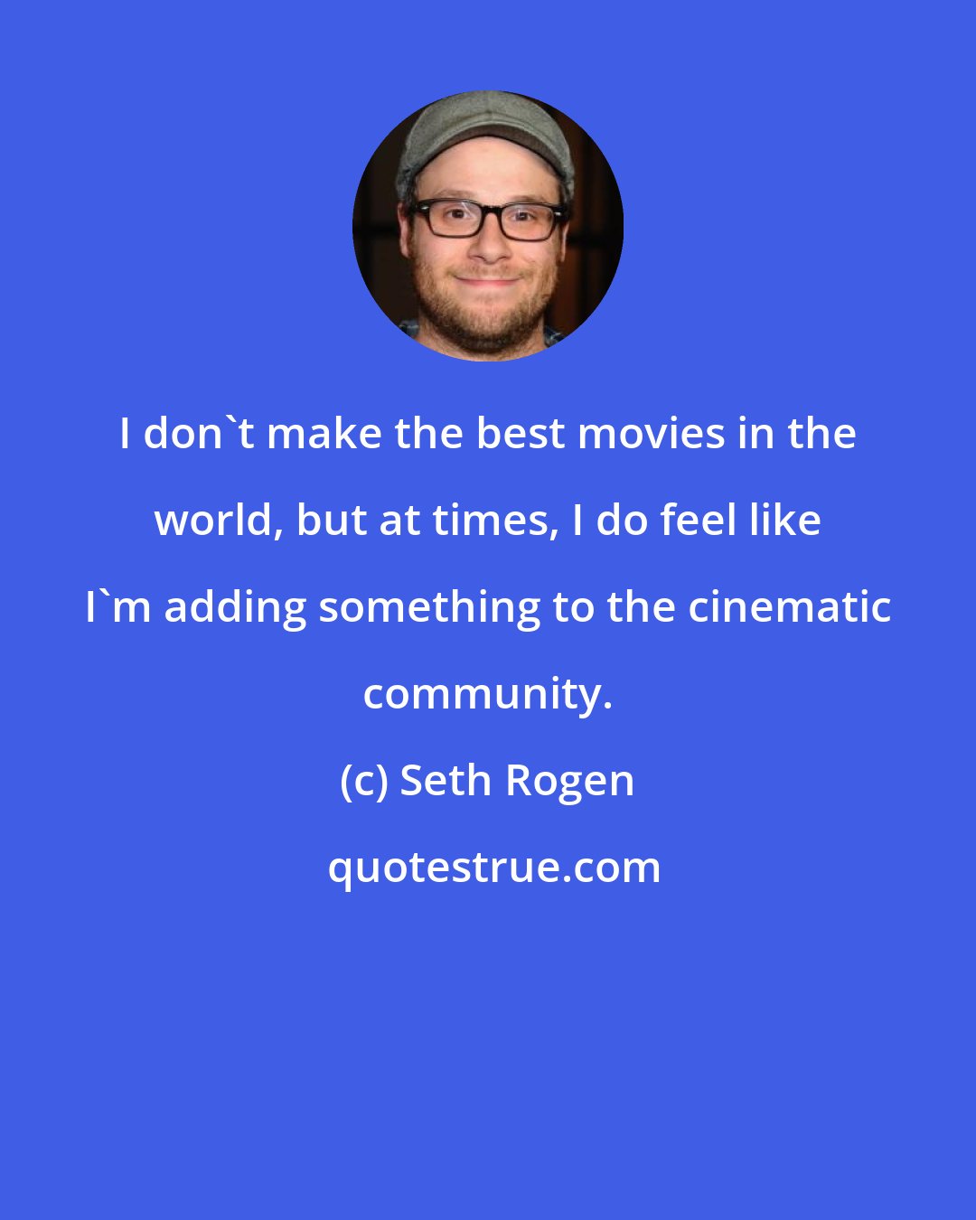 Seth Rogen: I don't make the best movies in the world, but at times, I do feel like I'm adding something to the cinematic community.